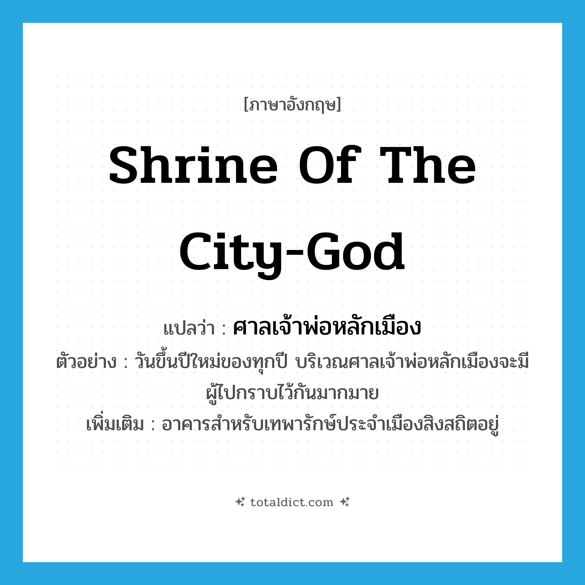 shrine of the city-god แปลว่า?, คำศัพท์ภาษาอังกฤษ shrine of the city-god แปลว่า ศาลเจ้าพ่อหลักเมือง ประเภท N ตัวอย่าง วันขึ้นปีใหม่ของทุกปี บริเวณศาลเจ้าพ่อหลักเมืองจะมีผู้ไปกราบไว้กันมากมาย เพิ่มเติม อาคารสำหรับเทพารักษ์ประจำเมืองสิงสถิตอยู่ หมวด N