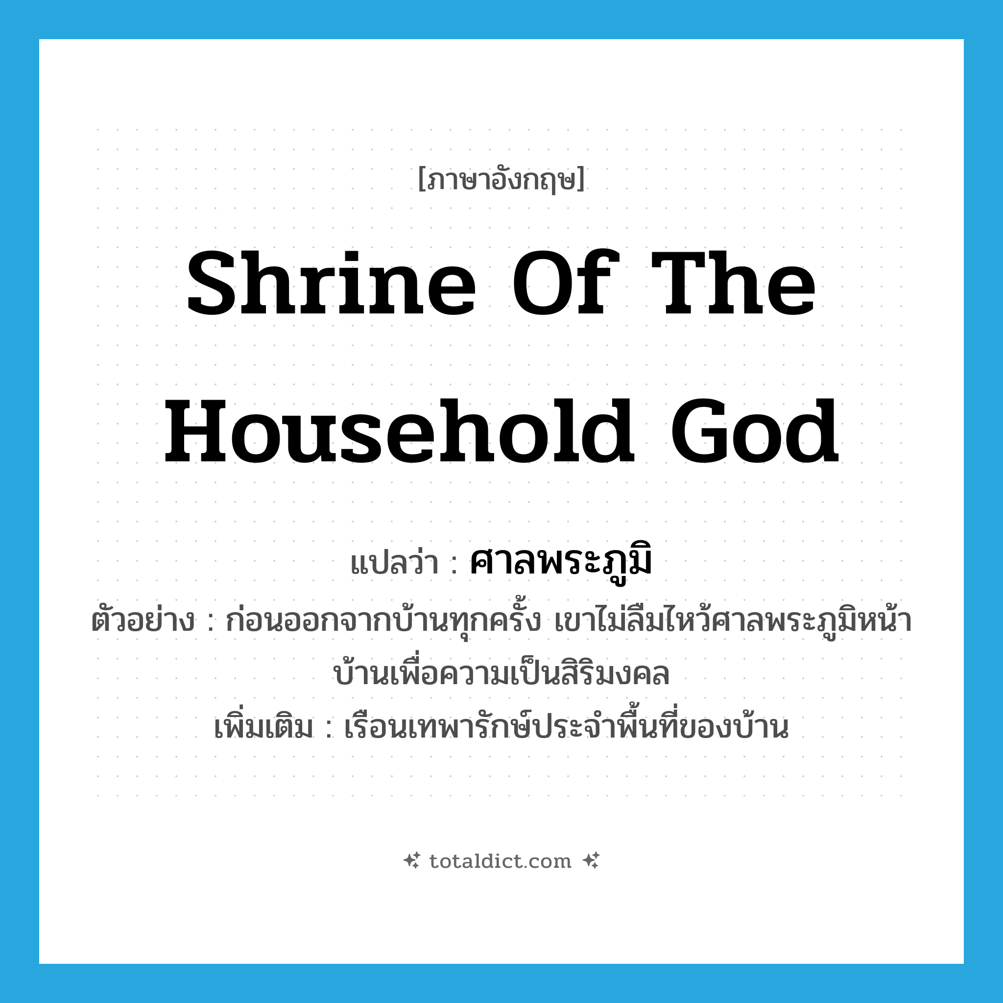 shrine of the household god แปลว่า?, คำศัพท์ภาษาอังกฤษ shrine of the household god แปลว่า ศาลพระภูมิ ประเภท N ตัวอย่าง ก่อนออกจากบ้านทุกครั้ง เขาไม่ลืมไหว้ศาลพระภูมิหน้าบ้านเพื่อความเป็นสิริมงคล เพิ่มเติม เรือนเทพารักษ์ประจำพื้นที่ของบ้าน หมวด N