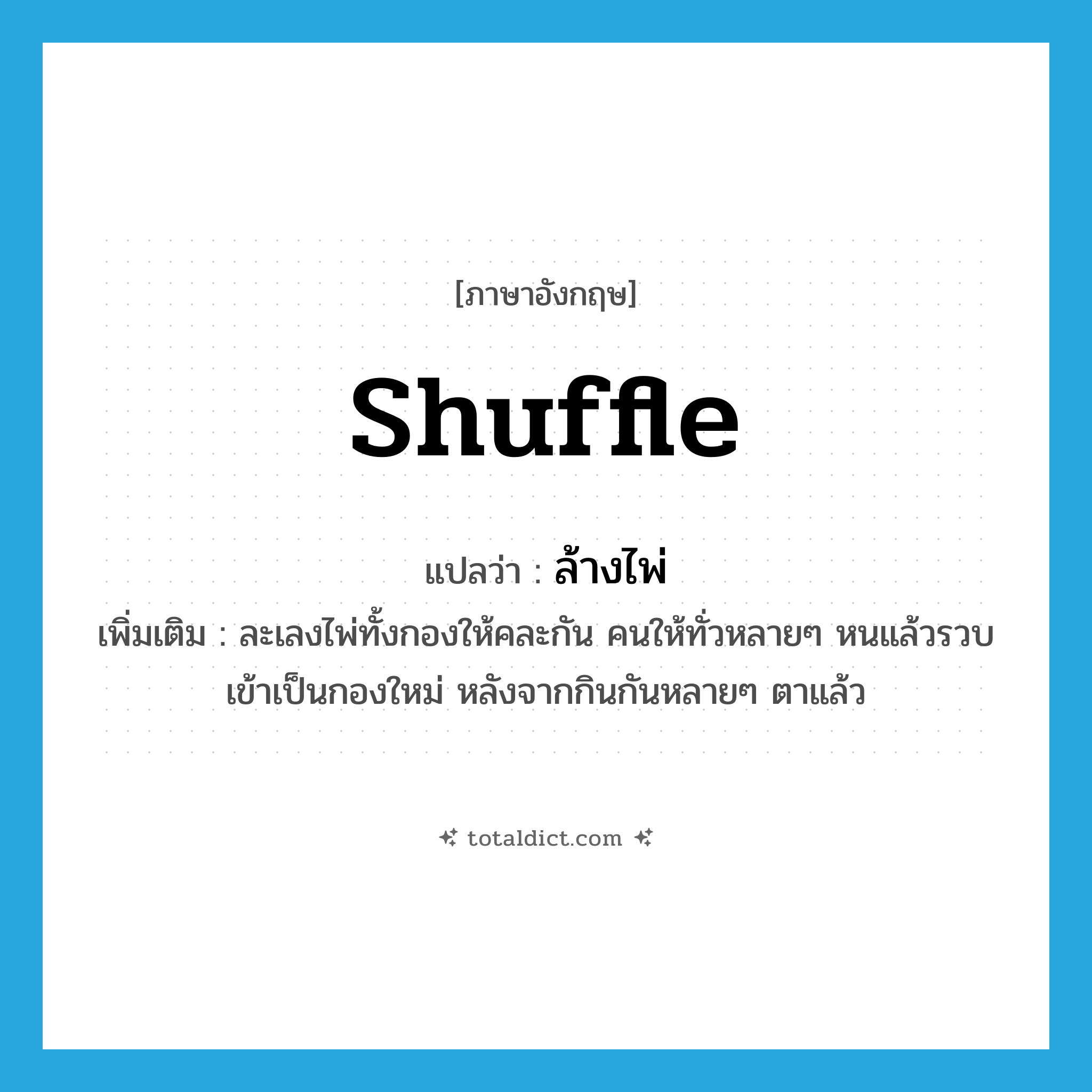shuffle แปลว่า?, คำศัพท์ภาษาอังกฤษ shuffle แปลว่า ล้างไพ่ ประเภท V เพิ่มเติม ละเลงไพ่ทั้งกองให้คละกัน คนให้ทั่วหลายๆ หนแล้วรวบเข้าเป็นกองใหม่ หลังจากกินกันหลายๆ ตาแล้ว หมวด V