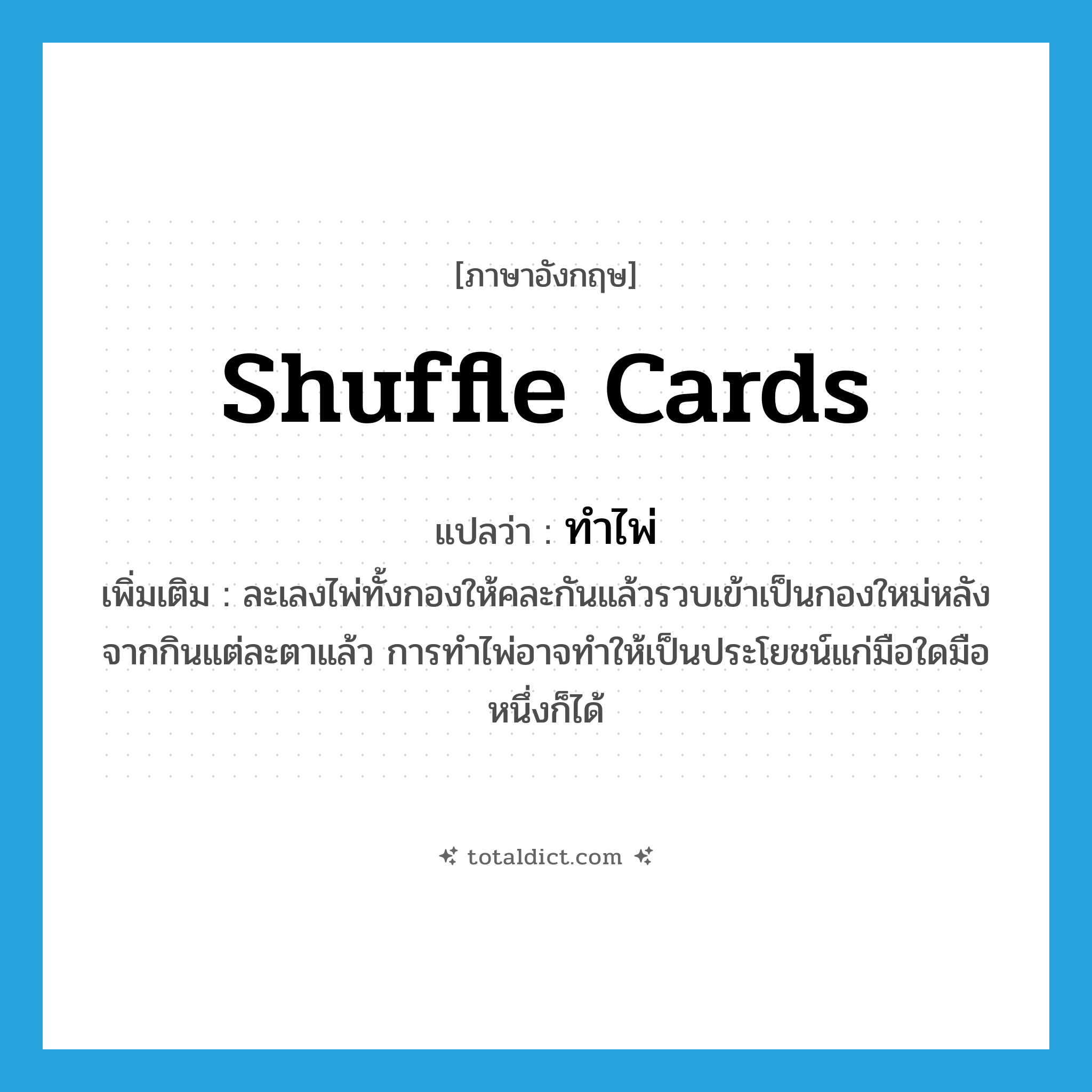 shuffle cards แปลว่า?, คำศัพท์ภาษาอังกฤษ shuffle cards แปลว่า ทำไพ่ ประเภท V เพิ่มเติม ละเลงไพ่ทั้งกองให้คละกันแล้วรวบเข้าเป็นกองใหม่หลังจากกินแต่ละตาแล้ว การทำไพ่อาจทำให้เป็นประโยชน์แก่มือใดมือหนึ่งก็ได้ หมวด V