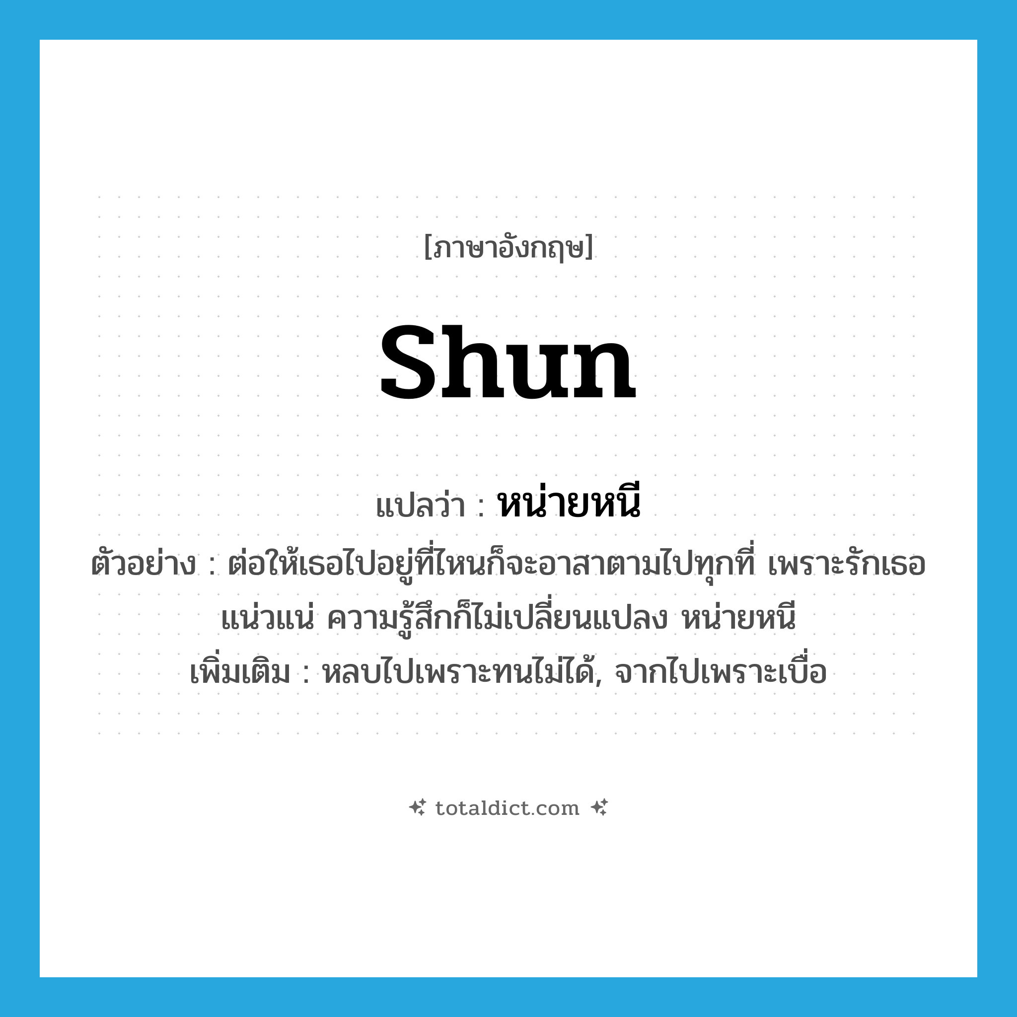 shun แปลว่า?, คำศัพท์ภาษาอังกฤษ shun แปลว่า หน่ายหนี ประเภท V ตัวอย่าง ต่อให้เธอไปอยู่ที่ไหนก็จะอาสาตามไปทุกที่ เพราะรักเธอแน่วแน่ ความรู้สึกก็ไม่เปลี่ยนแปลง หน่ายหนี เพิ่มเติม หลบไปเพราะทนไม่ได้, จากไปเพราะเบื่อ หมวด V