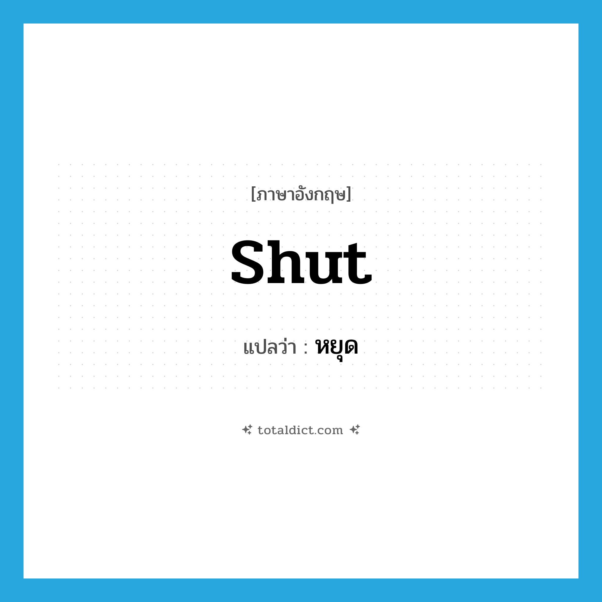 หยุด ภาษาอังกฤษ?, คำศัพท์ภาษาอังกฤษ หยุด แปลว่า shut ประเภท VT หมวด VT