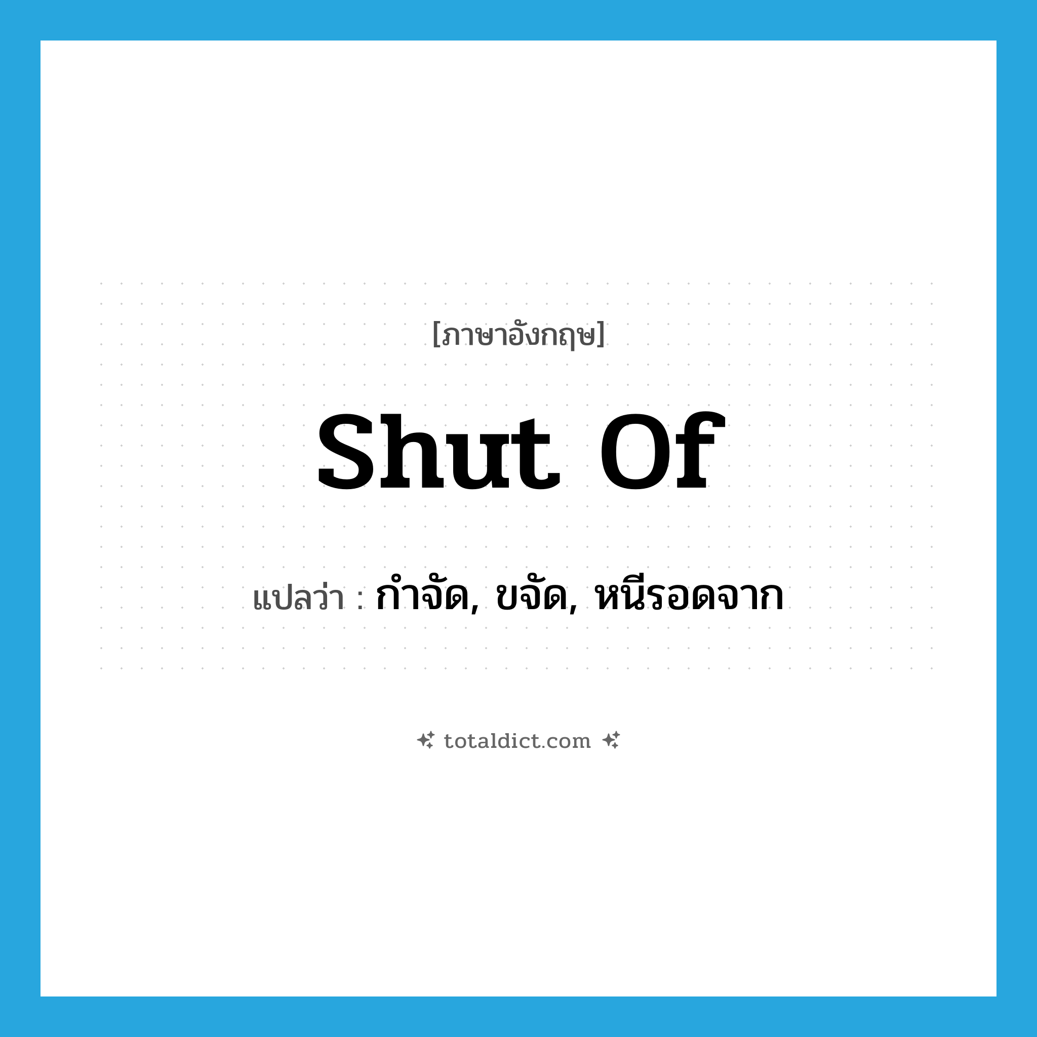 shut of แปลว่า?, คำศัพท์ภาษาอังกฤษ shut of แปลว่า กำจัด, ขจัด, หนีรอดจาก ประเภท PHRV หมวด PHRV