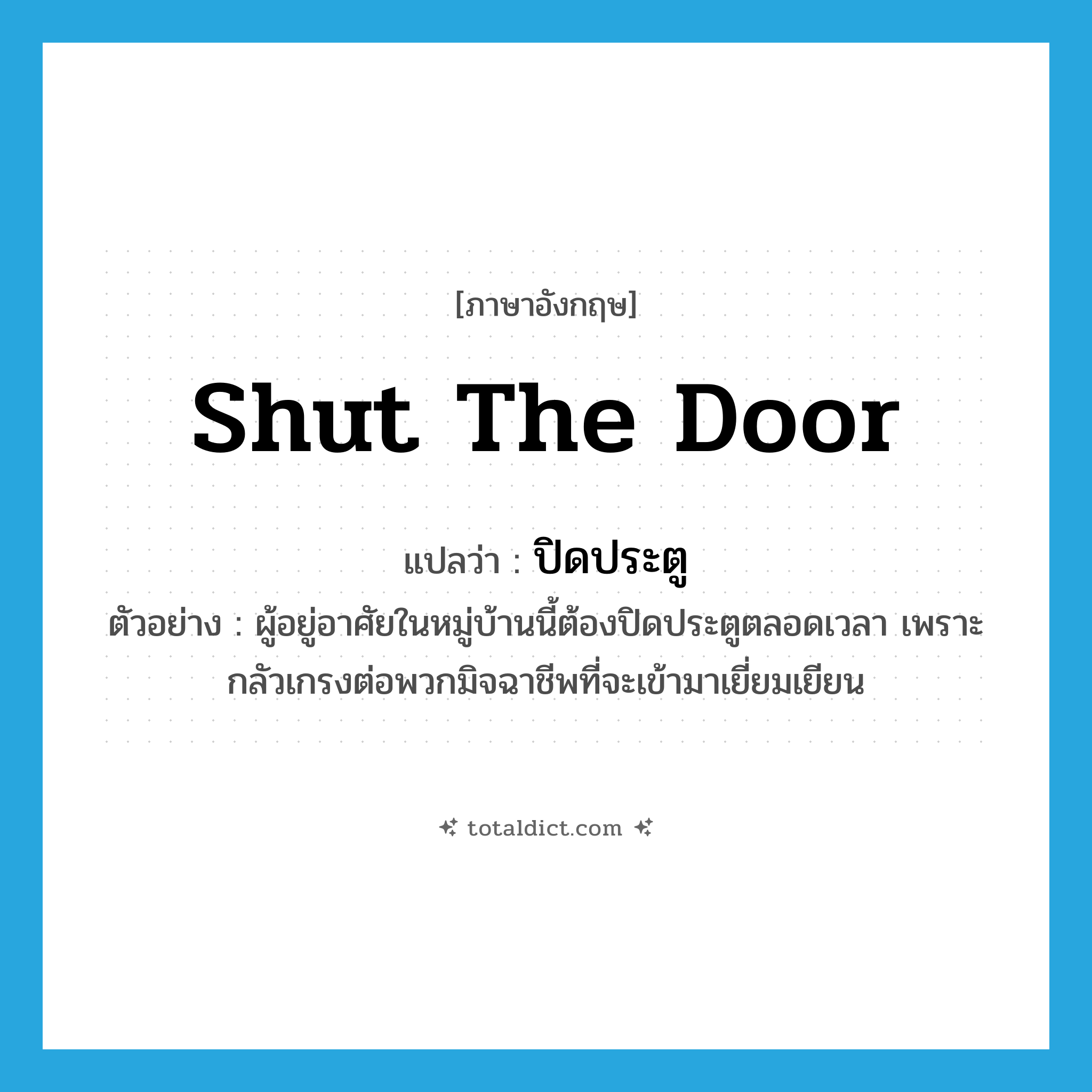 shut the door แปลว่า?, คำศัพท์ภาษาอังกฤษ shut the door แปลว่า ปิดประตู ประเภท V ตัวอย่าง ผู้อยู่อาศัยในหมู่บ้านนี้ต้องปิดประตูตลอดเวลา เพราะกลัวเกรงต่อพวกมิจฉาชีพที่จะเข้ามาเยี่ยมเยียน หมวด V