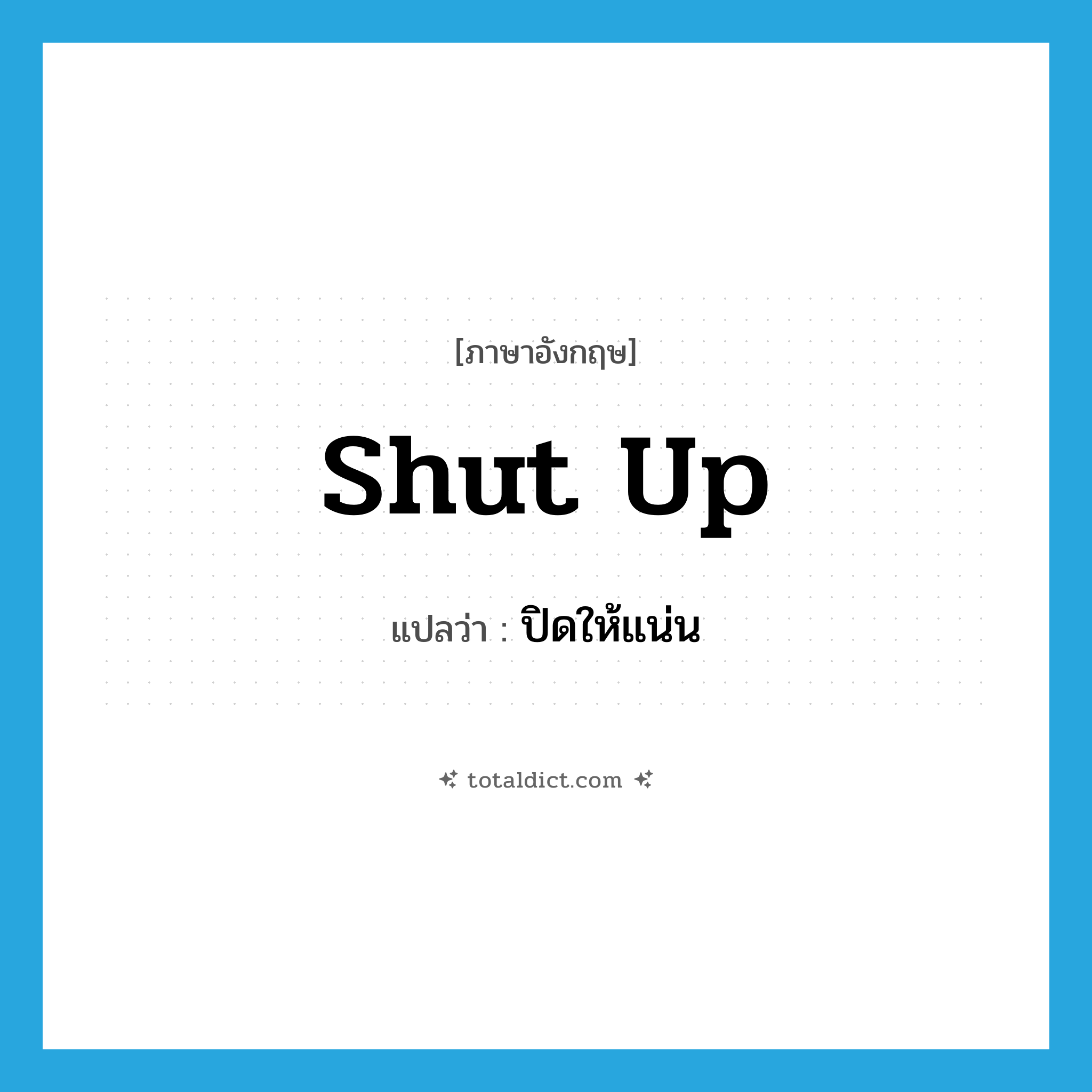 shut up แปลว่า?, คำศัพท์ภาษาอังกฤษ shut up แปลว่า ปิดให้แน่น ประเภท PHRV หมวด PHRV