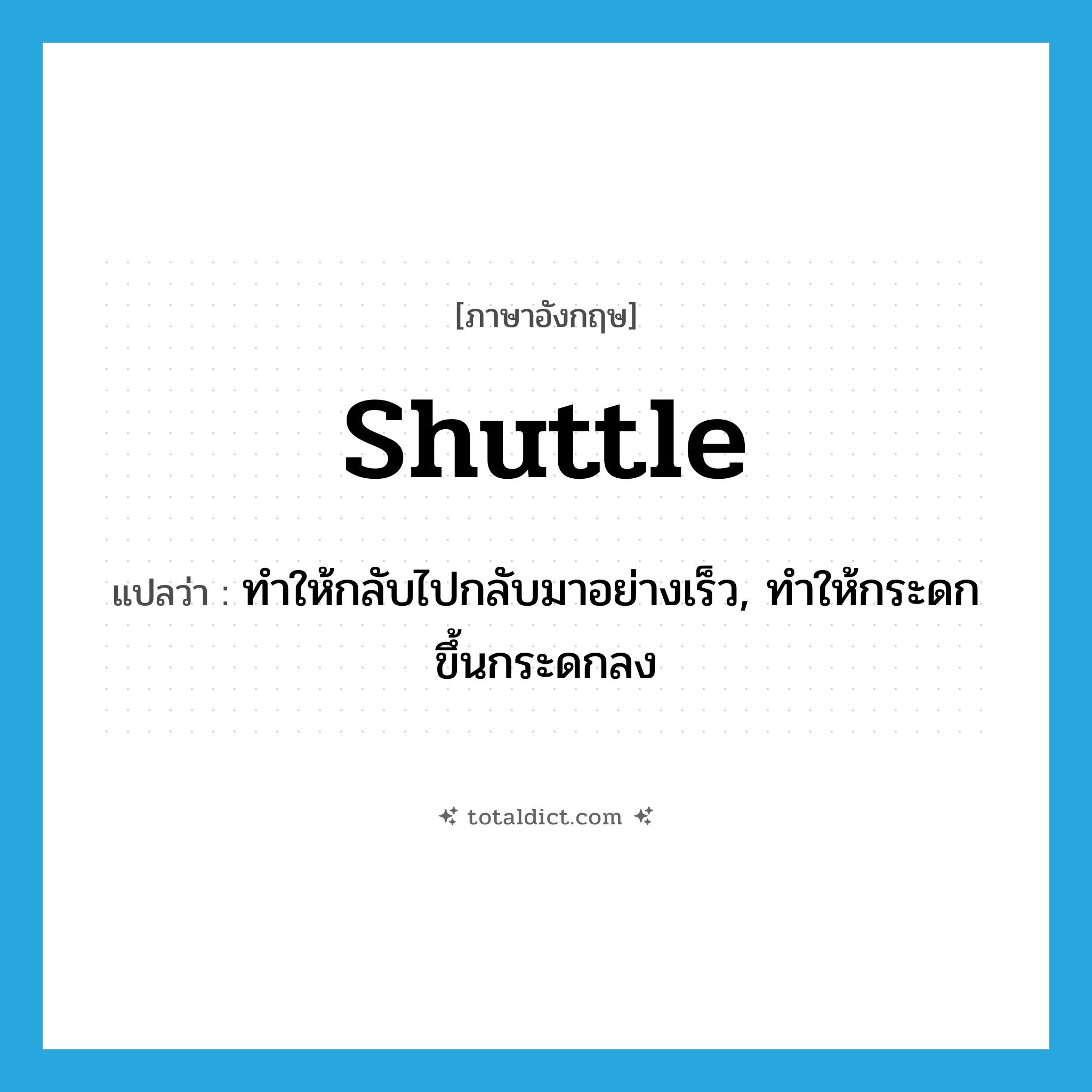 shuttle แปลว่า?, คำศัพท์ภาษาอังกฤษ shuttle แปลว่า ทำให้กลับไปกลับมาอย่างเร็ว, ทำให้กระดกขึ้นกระดกลง ประเภท VT หมวด VT