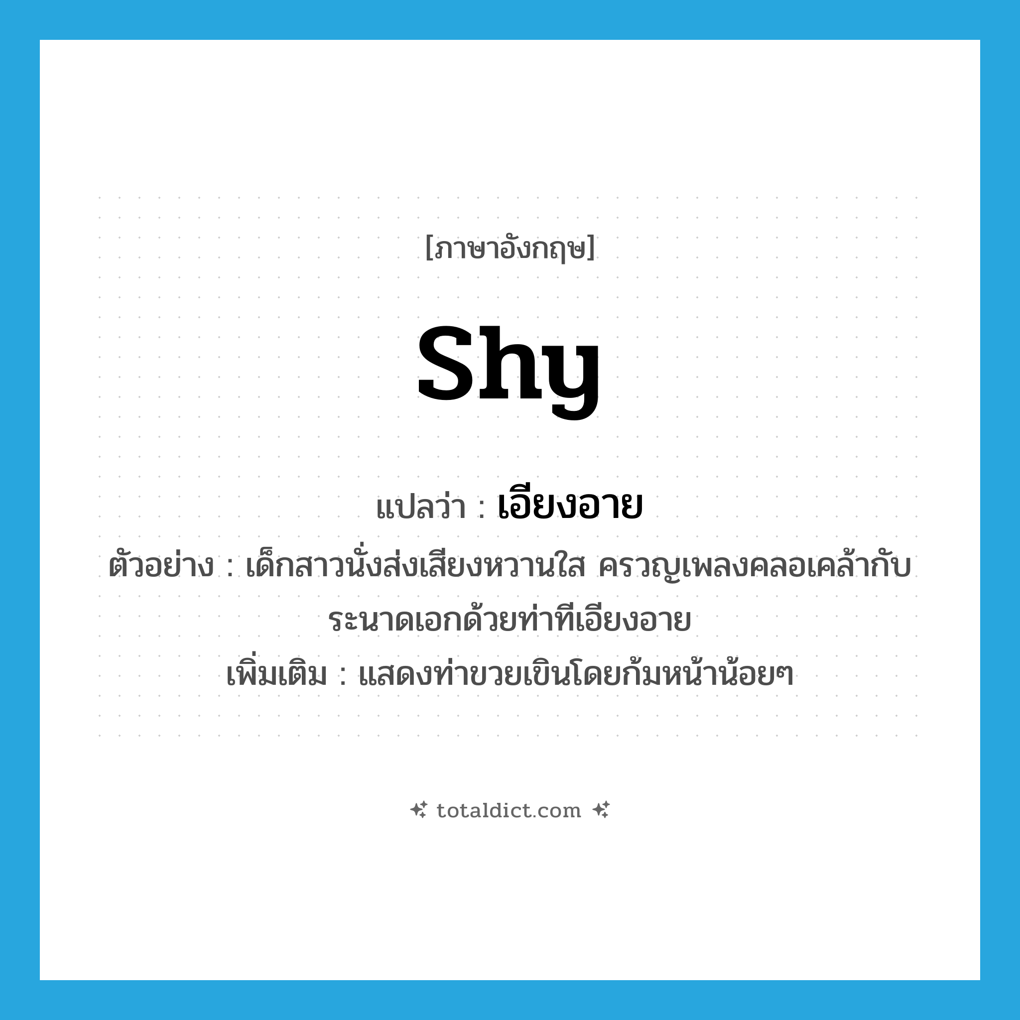 shy แปลว่า?, คำศัพท์ภาษาอังกฤษ shy แปลว่า เอียงอาย ประเภท ADJ ตัวอย่าง เด็กสาวนั่งส่งเสียงหวานใส ครวญเพลงคลอเคล้ากับระนาดเอกด้วยท่าทีเอียงอาย เพิ่มเติม แสดงท่าขวยเขินโดยก้มหน้าน้อยๆ หมวด ADJ