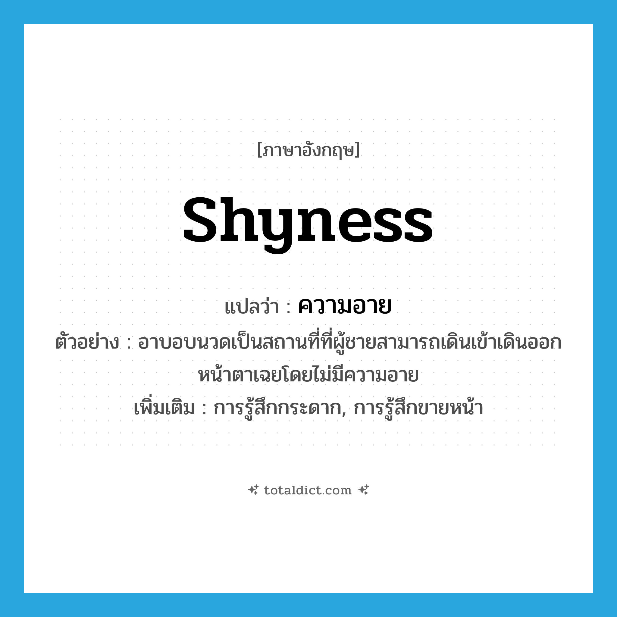 shyness แปลว่า?, คำศัพท์ภาษาอังกฤษ shyness แปลว่า ความอาย ประเภท N ตัวอย่าง อาบอบนวดเป็นสถานที่ที่ผู้ชายสามารถเดินเข้าเดินออกหน้าตาเฉยโดยไม่มีความอาย เพิ่มเติม การรู้สึกกระดาก, การรู้สึกขายหน้า หมวด N