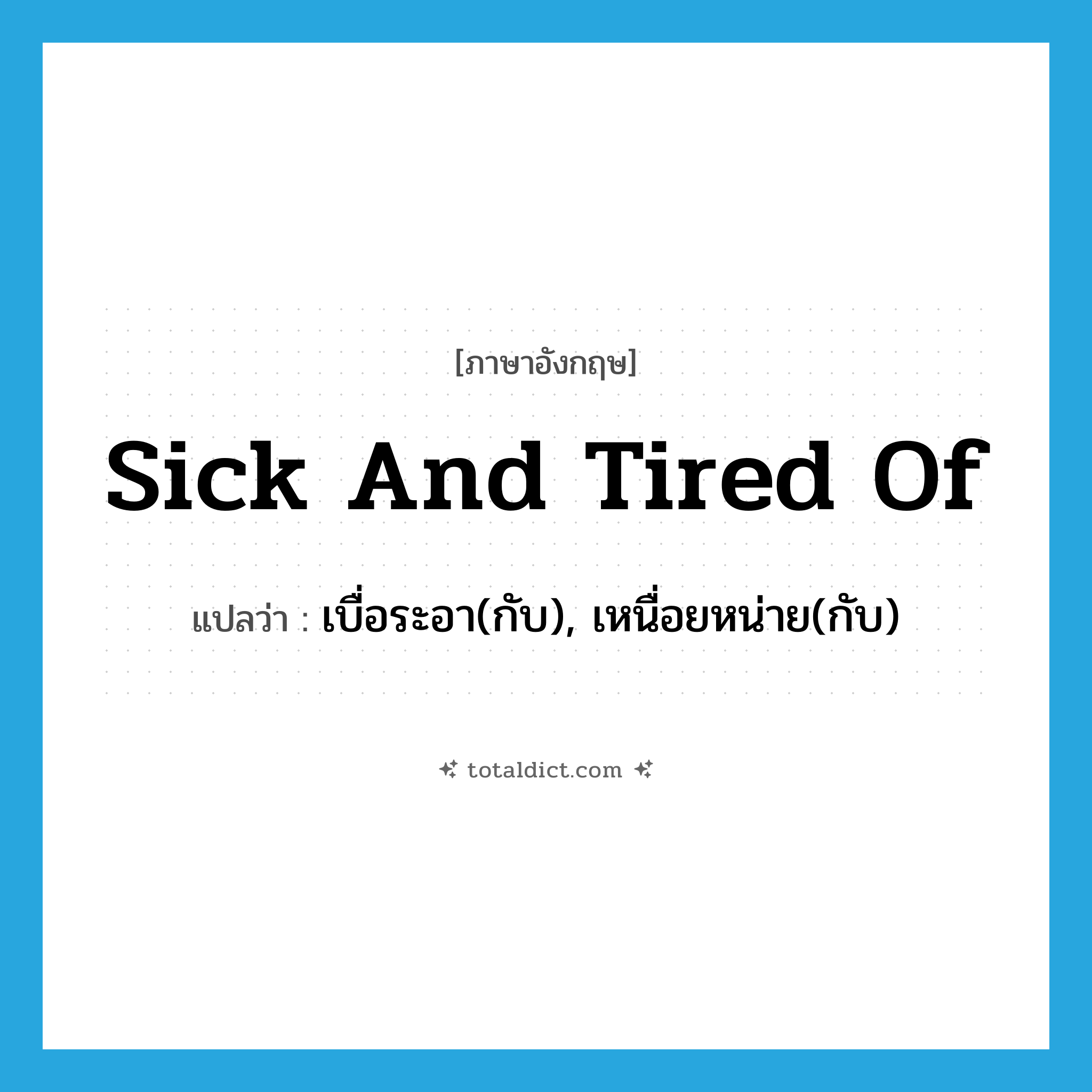 sick and tired of แปลว่า?, คำศัพท์ภาษาอังกฤษ sick and tired of แปลว่า เบื่อระอา(กับ), เหนื่อยหน่าย(กับ) ประเภท IDM หมวด IDM