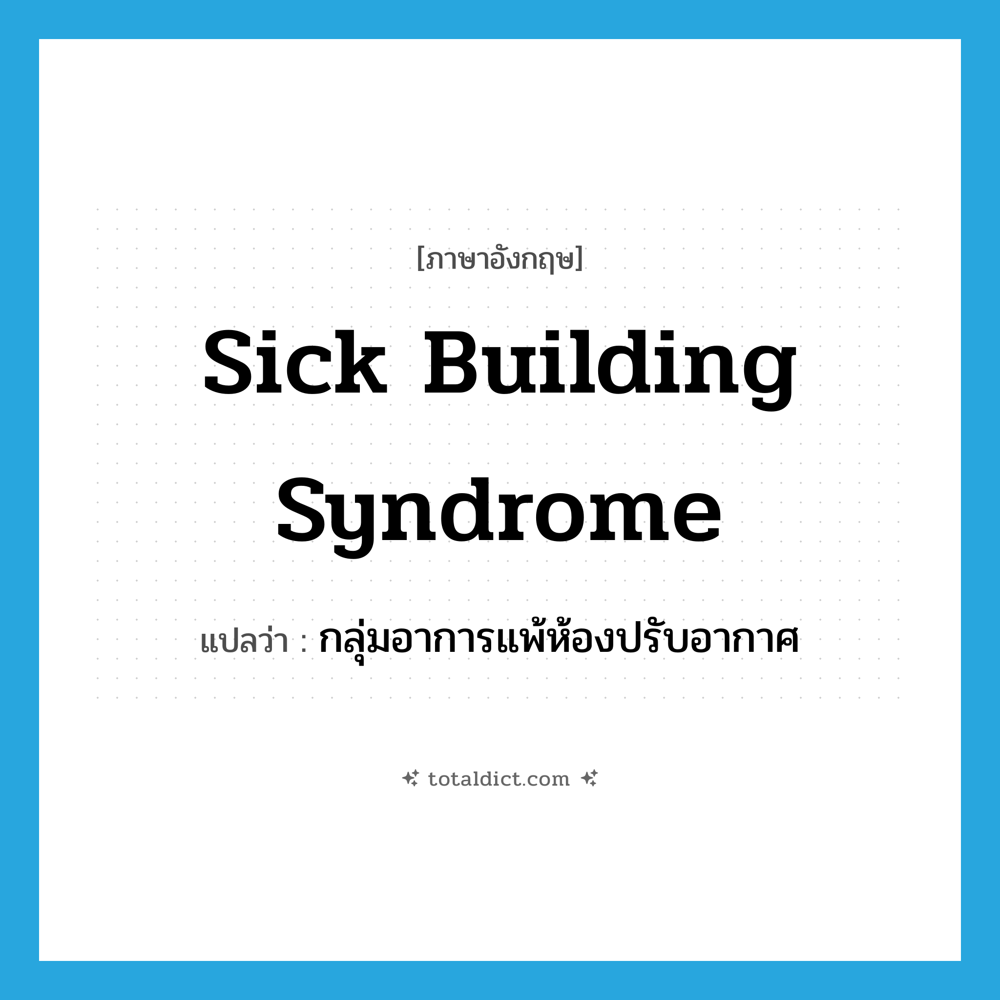 sick building syndrome แปลว่า?, คำศัพท์ภาษาอังกฤษ sick building syndrome แปลว่า กลุ่มอาการแพ้ห้องปรับอากาศ ประเภท N หมวด N