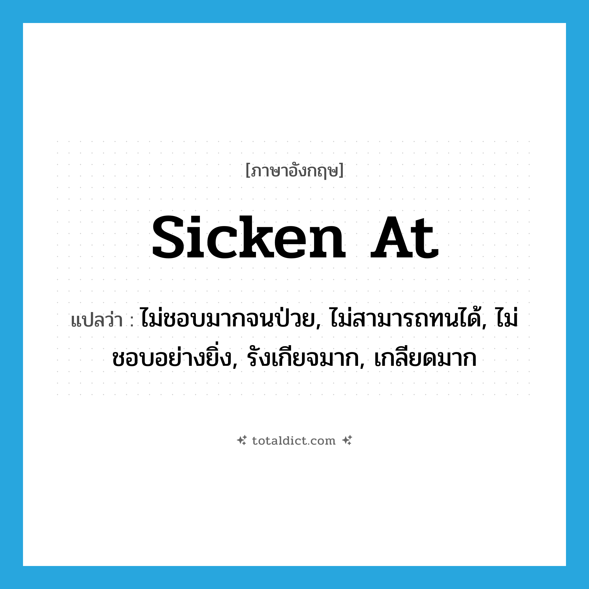 sicken at แปลว่า?, คำศัพท์ภาษาอังกฤษ sicken at แปลว่า ไม่ชอบมากจนป่วย, ไม่สามารถทนได้, ไม่ชอบอย่างยิ่ง, รังเกียจมาก, เกลียดมาก ประเภท PHRV หมวด PHRV