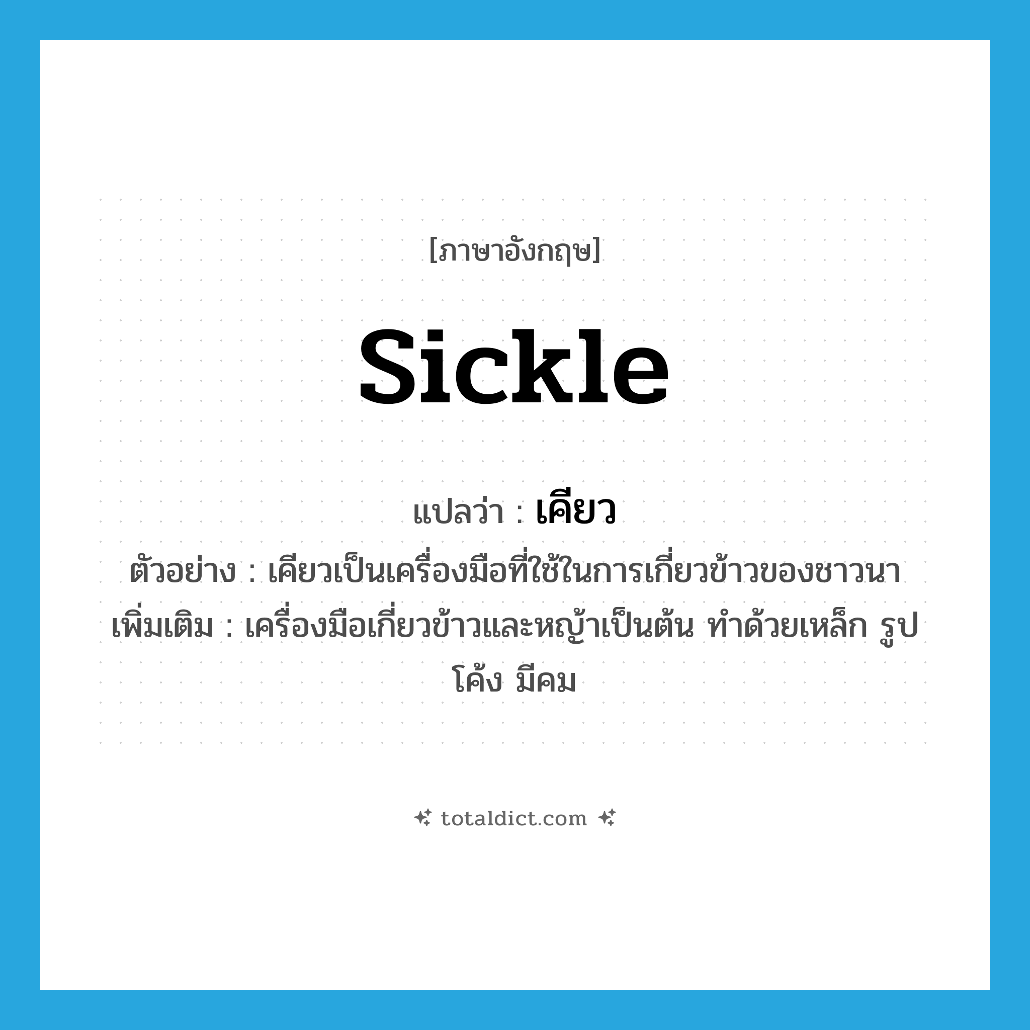 sickle แปลว่า?, คำศัพท์ภาษาอังกฤษ sickle แปลว่า เคียว ประเภท N ตัวอย่าง เคียวเป็นเครื่องมือที่ใช้ในการเกี่ยวข้าวของชาวนา เพิ่มเติม เครื่องมือเกี่ยวข้าวและหญ้าเป็นต้น ทำด้วยเหล็ก รูปโค้ง มีคม หมวด N