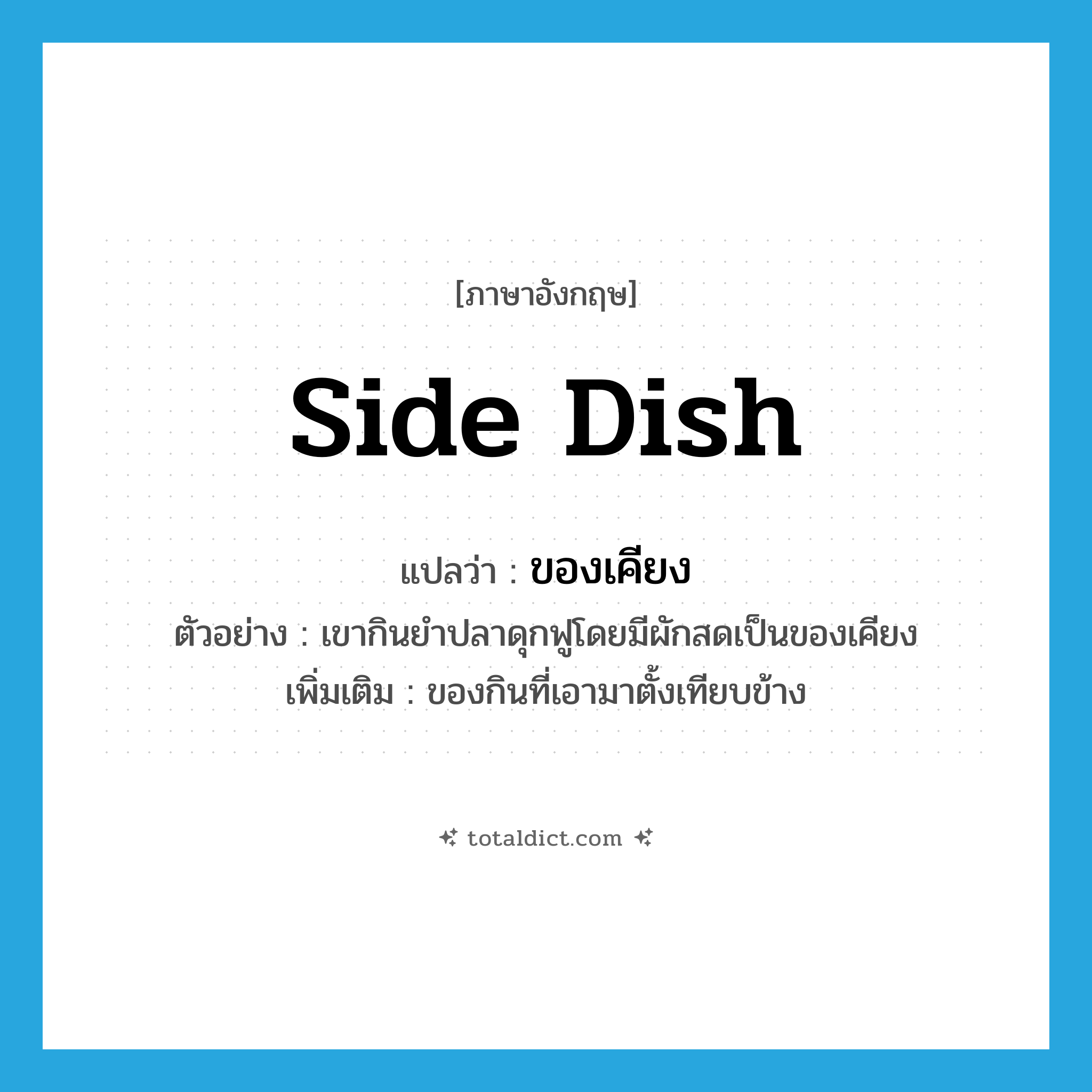 side dish แปลว่า?, คำศัพท์ภาษาอังกฤษ side dish แปลว่า ของเคียง ประเภท N ตัวอย่าง เขากินยำปลาดุกฟูโดยมีผักสดเป็นของเคียง เพิ่มเติม ของกินที่เอามาตั้งเทียบข้าง หมวด N