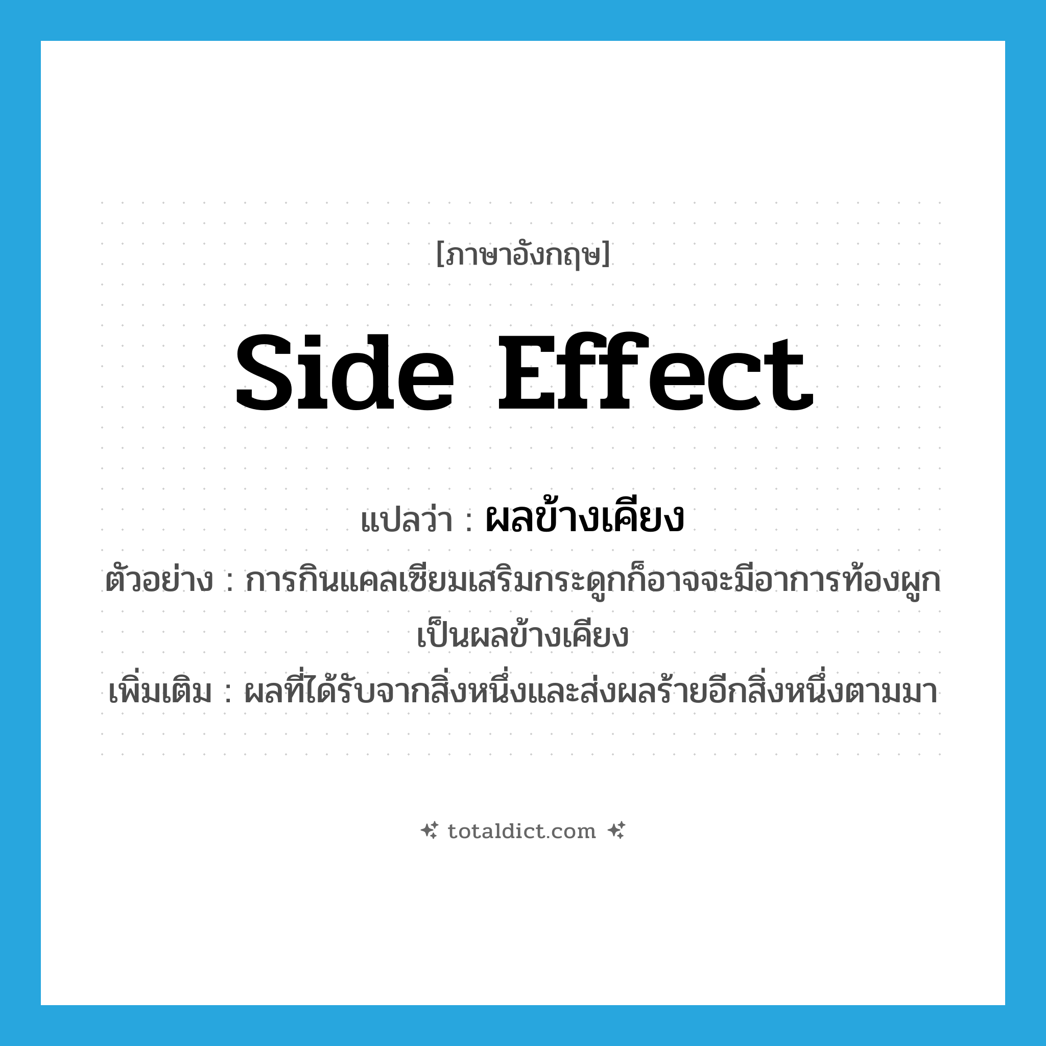side effect แปลว่า?, คำศัพท์ภาษาอังกฤษ side effect แปลว่า ผลข้างเคียง ประเภท N ตัวอย่าง การกินแคลเซียมเสริมกระดูกก็อาจจะมีอาการท้องผูกเป็นผลข้างเคียง เพิ่มเติม ผลที่ได้รับจากสิ่งหนึ่งและส่งผลร้ายอีกสิ่งหนึ่งตามมา หมวด N