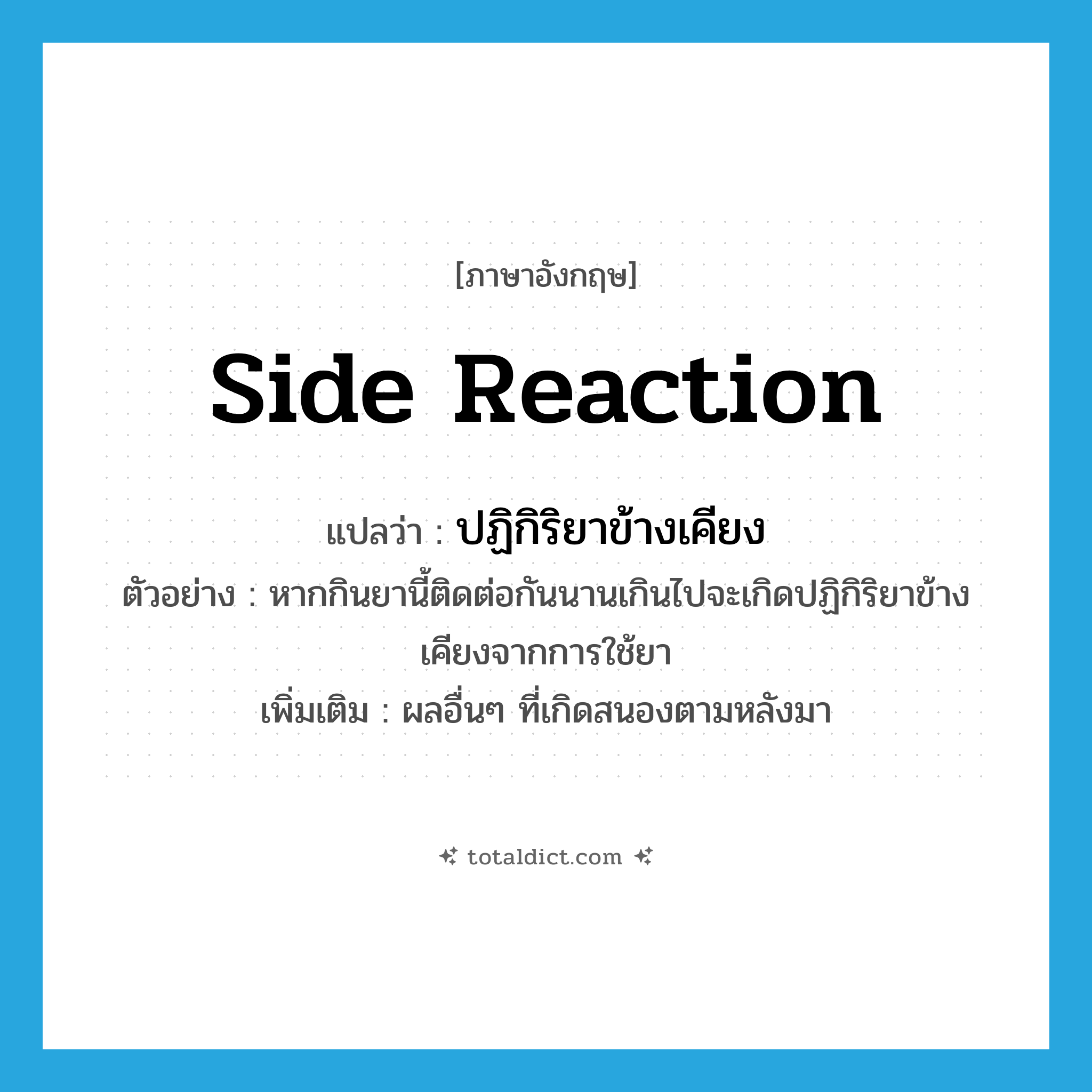 side reaction แปลว่า?, คำศัพท์ภาษาอังกฤษ side reaction แปลว่า ปฏิกิริยาข้างเคียง ประเภท N ตัวอย่าง หากกินยานี้ติดต่อกันนานเกินไปจะเกิดปฏิกิริยาข้างเคียงจากการใช้ยา เพิ่มเติม ผลอื่นๆ ที่เกิดสนองตามหลังมา หมวด N