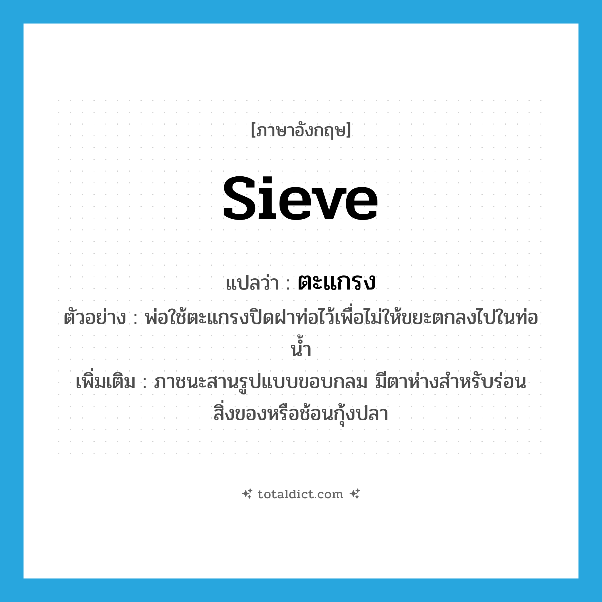 ตะแกรง ภาษาอังกฤษ?, คำศัพท์ภาษาอังกฤษ ตะแกรง แปลว่า sieve ประเภท N ตัวอย่าง พ่อใช้ตะแกรงปิดฝาท่อไว้เพื่อไม่ให้ขยะตกลงไปในท่อน้ำ เพิ่มเติม ภาชนะสานรูปแบบขอบกลม มีตาห่างสำหรับร่อนสิ่งของหรือช้อนกุ้งปลา หมวด N