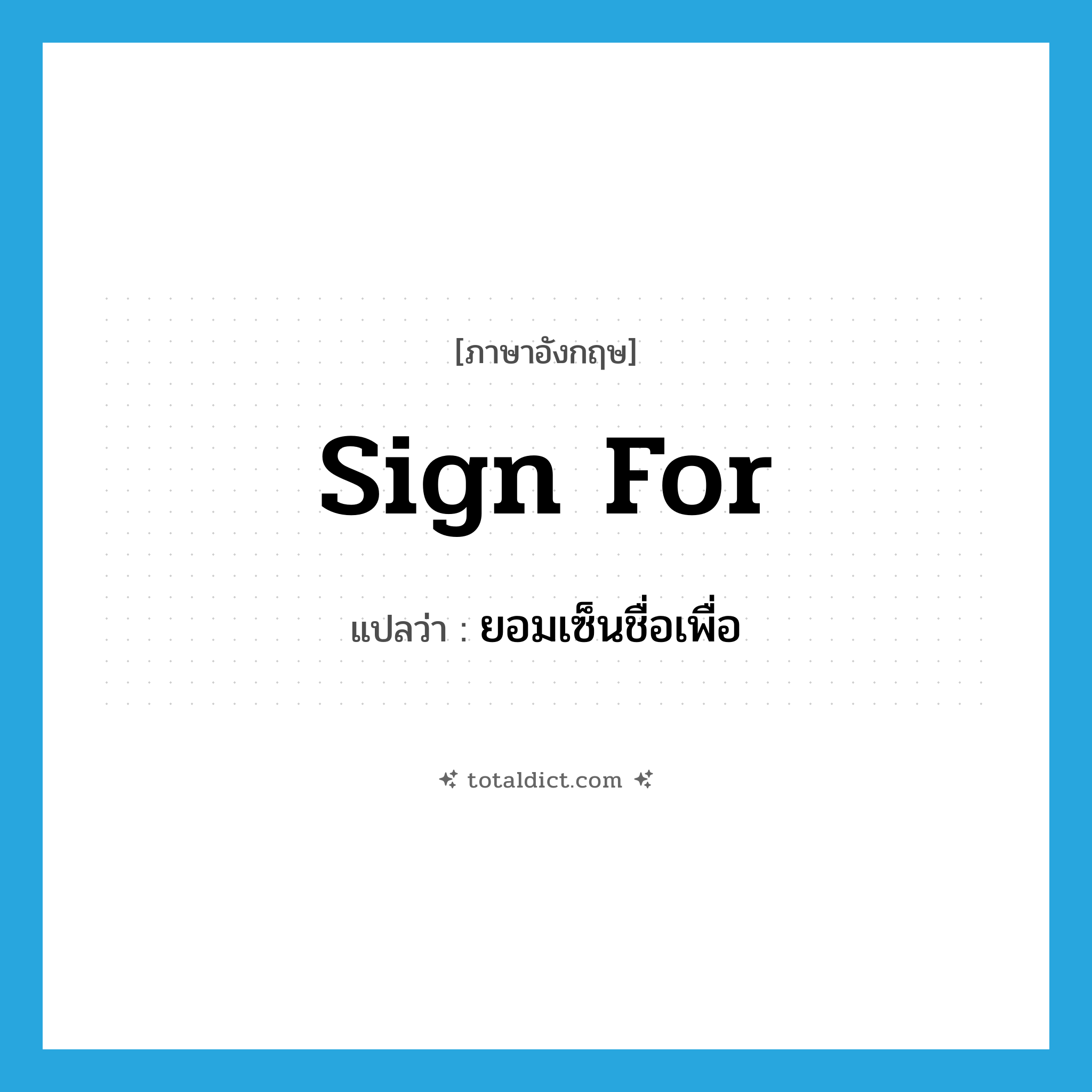 sign for แปลว่า?, คำศัพท์ภาษาอังกฤษ sign for แปลว่า ยอมเซ็นชื่อเพื่อ ประเภท PHRV หมวด PHRV