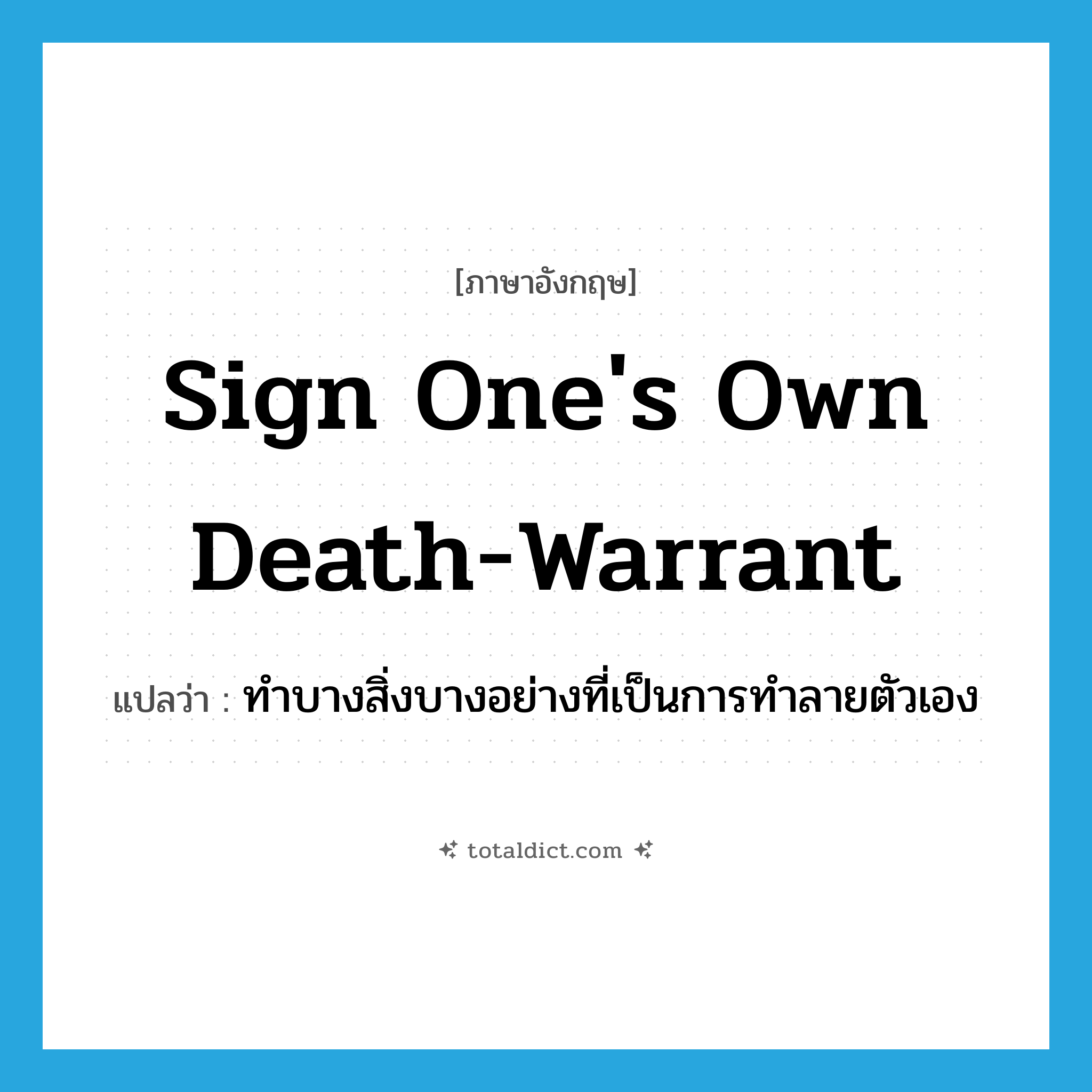 sign one&#39;s own death-warrant แปลว่า?, คำศัพท์ภาษาอังกฤษ sign one&#39;s own death-warrant แปลว่า ทำบางสิ่งบางอย่างที่เป็นการทำลายตัวเอง ประเภท IDM หมวด IDM