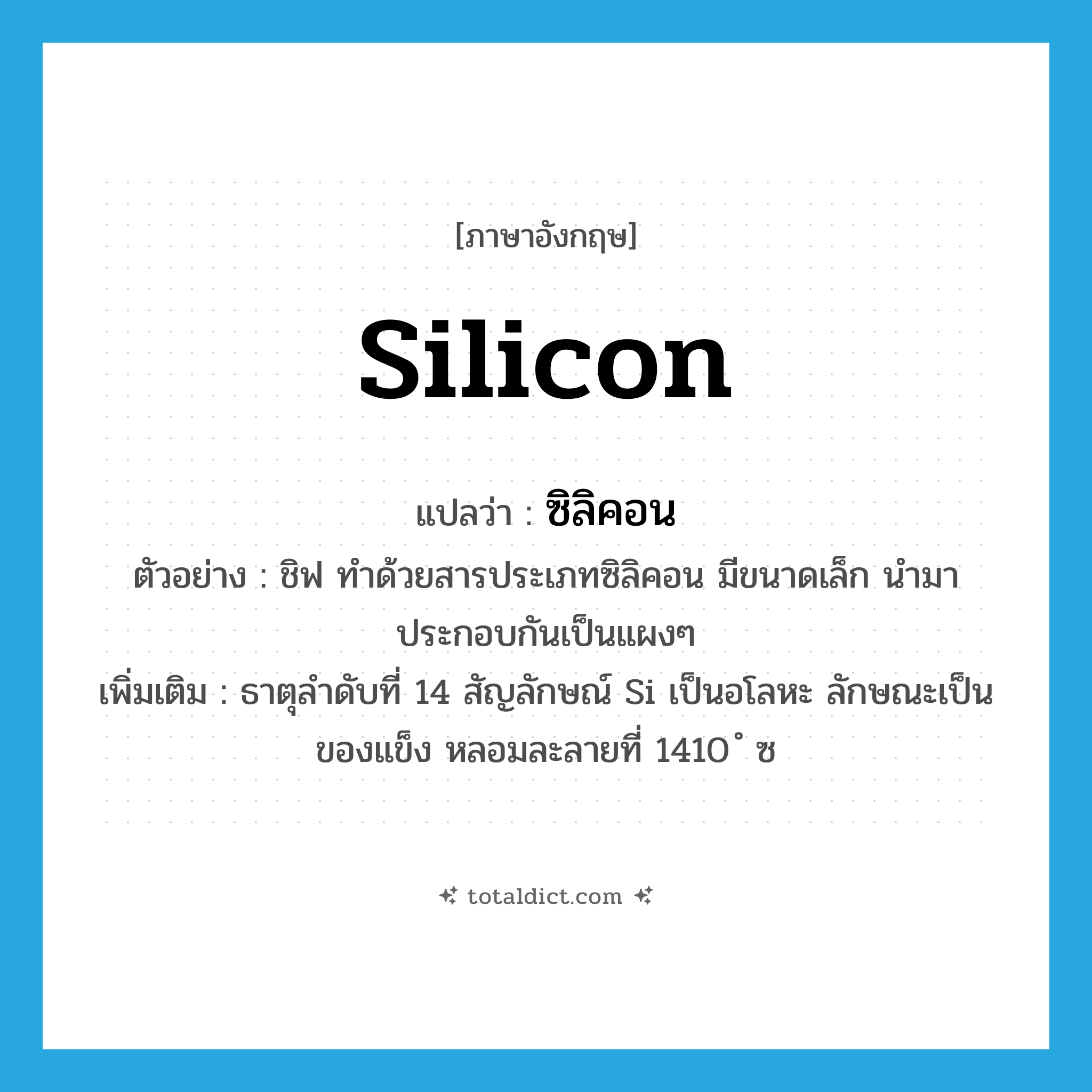silicon แปลว่า?, คำศัพท์ภาษาอังกฤษ silicon แปลว่า ซิลิคอน ประเภท N ตัวอย่าง ชิฟ ทำด้วยสารประเภทซิลิคอน มีขนาดเล็ก นำมาประกอบกันเป็นแผงๆ เพิ่มเติม ธาตุลำดับที่ 14 สัญลักษณ์ Si เป็นอโลหะ ลักษณะเป็นของแข็ง หลอมละลายที่ 1410 ํ ซ หมวด N