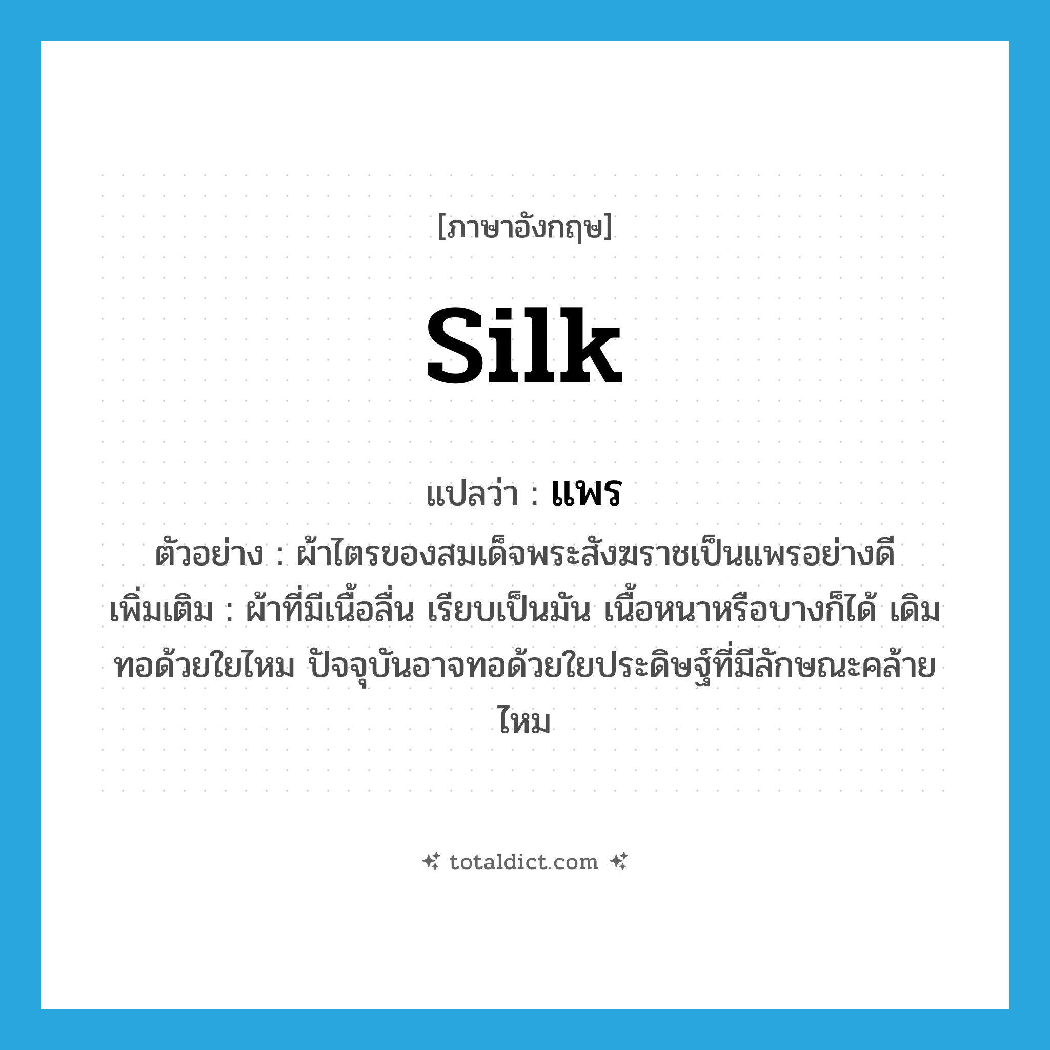 silk แปลว่า?, คำศัพท์ภาษาอังกฤษ silk แปลว่า แพร ประเภท N ตัวอย่าง ผ้าไตรของสมเด็จพระสังฆราชเป็นแพรอย่างดี เพิ่มเติม ผ้าที่มีเนื้อลื่น เรียบเป็นมัน เนื้อหนาหรือบางก็ได้ เดิมทอด้วยใยไหม ปัจจุบันอาจทอด้วยใยประดิษฐ์ที่มีลักษณะคล้ายไหม หมวด N