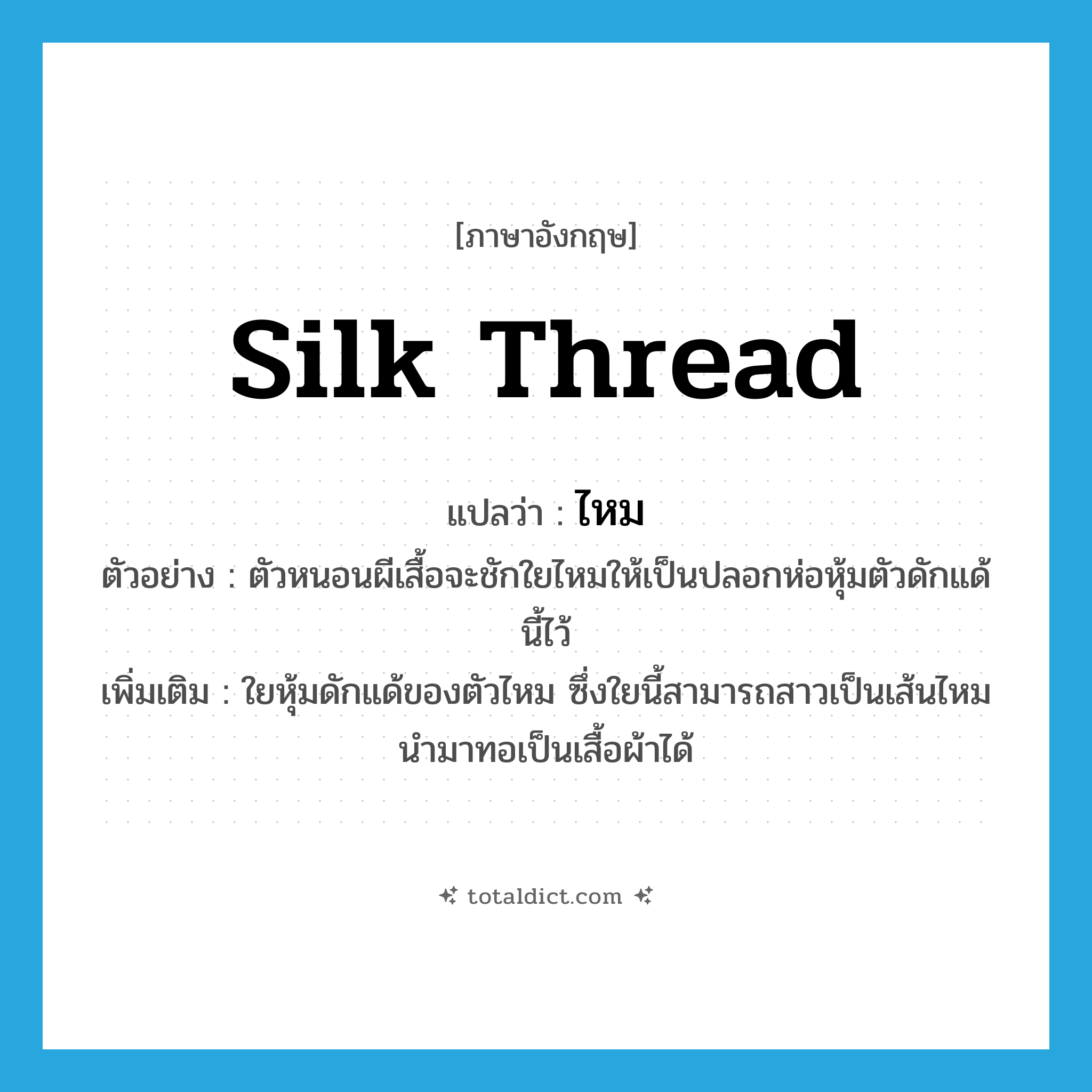 silk thread แปลว่า?, คำศัพท์ภาษาอังกฤษ silk thread แปลว่า ไหม ประเภท N ตัวอย่าง ตัวหนอนผีเสื้อจะชักใยไหมให้เป็นปลอกห่อหุ้มตัวดักแด้นี้ไว้ เพิ่มเติม ใยหุ้มดักแด้ของตัวไหม ซึ่งใยนี้สามารถสาวเป็นเส้นไหมนำมาทอเป็นเสื้อผ้าได้ หมวด N