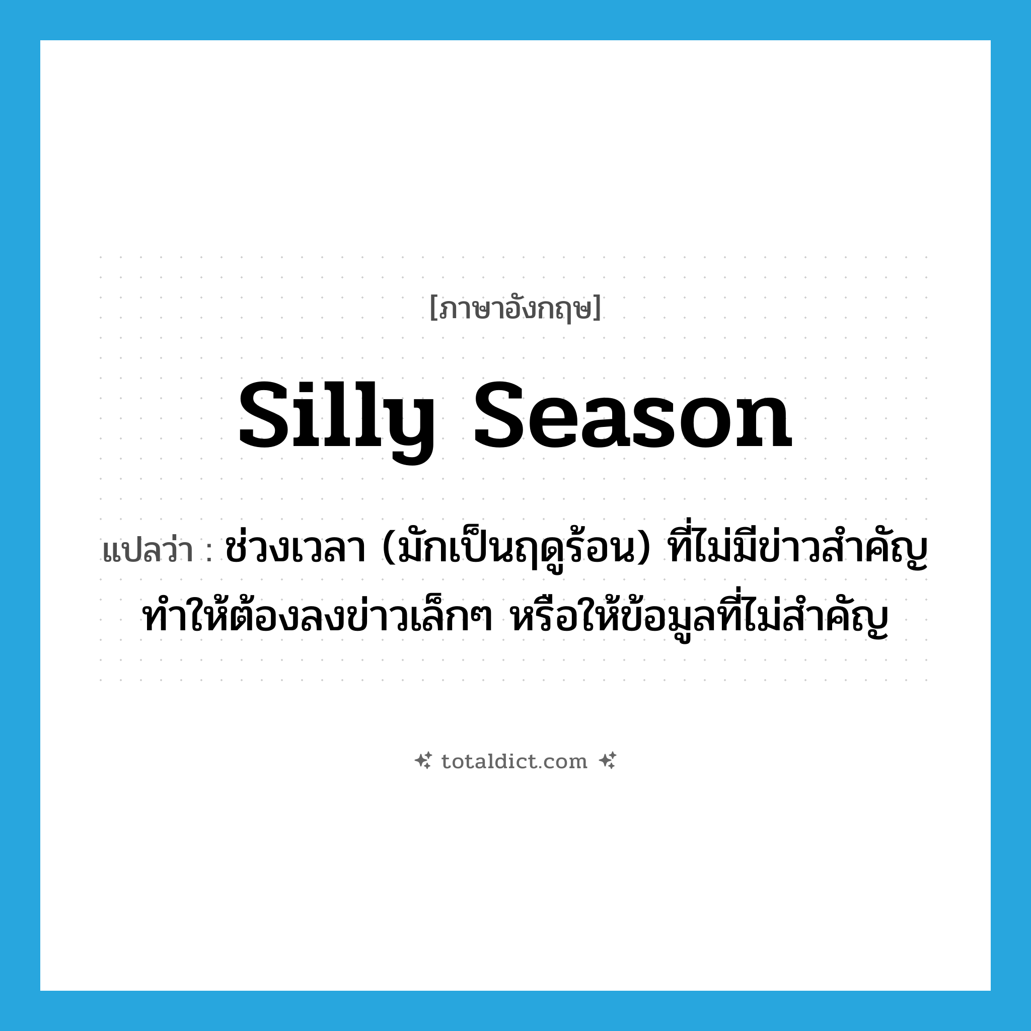 silly season แปลว่า?, คำศัพท์ภาษาอังกฤษ silly season แปลว่า ช่วงเวลา (มักเป็นฤดูร้อน) ที่ไม่มีข่าวสำคัญทำให้ต้องลงข่าวเล็กๆ หรือให้ข้อมูลที่ไม่สำคัญ ประเภท IDM หมวด IDM