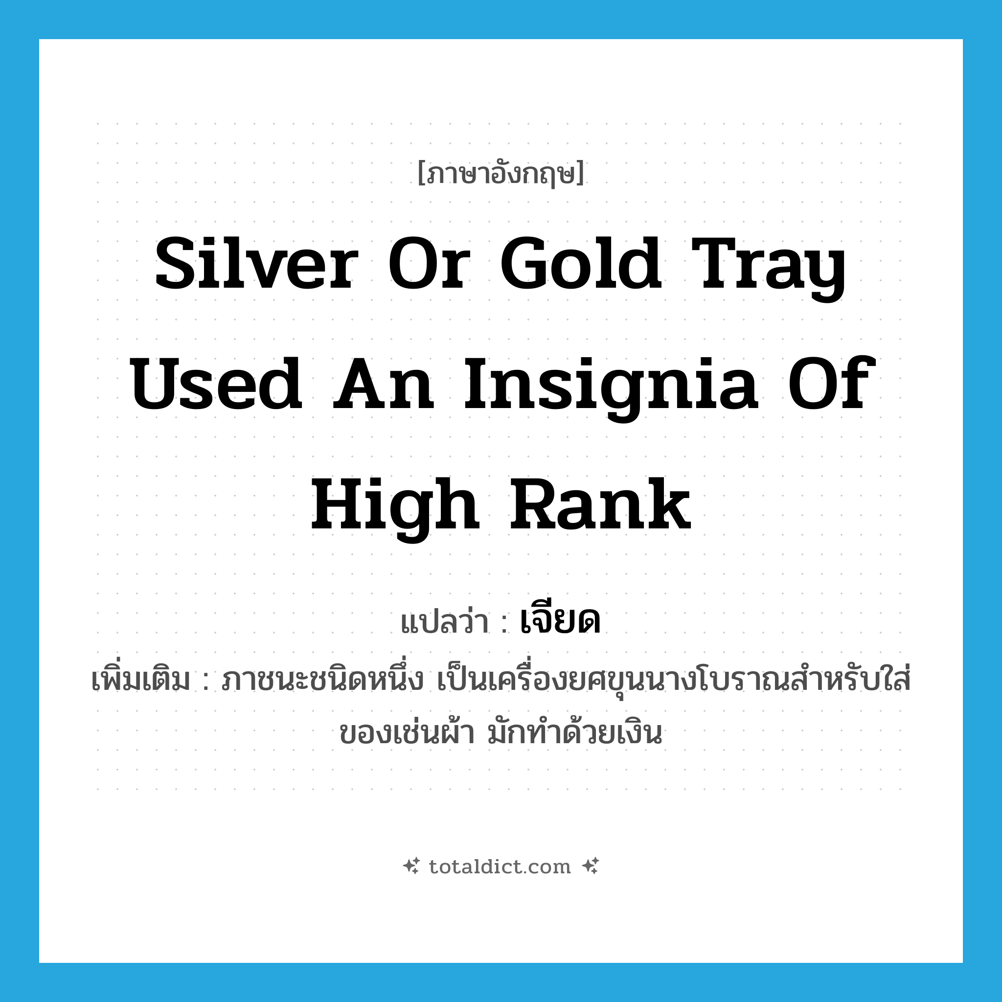 silver or gold tray used an insignia of high rank แปลว่า?, คำศัพท์ภาษาอังกฤษ silver or gold tray used an insignia of high rank แปลว่า เจียด ประเภท N เพิ่มเติม ภาชนะชนิดหนึ่ง เป็นเครื่องยศขุนนางโบราณสำหรับใส่ของเช่นผ้า มักทำด้วยเงิน หมวด N
