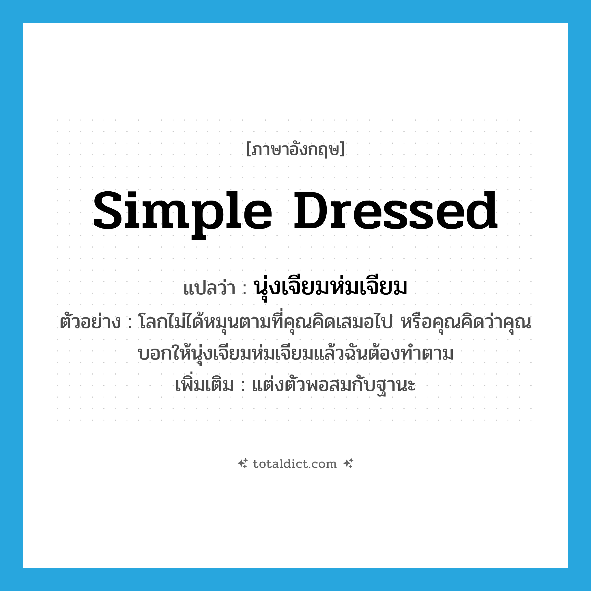 simple dressed แปลว่า?, คำศัพท์ภาษาอังกฤษ simple dressed แปลว่า นุ่งเจียมห่มเจียม ประเภท V ตัวอย่าง โลกไม่ได้หมุนตามที่คุณคิดเสมอไป หรือคุณคิดว่าคุณบอกให้นุ่งเจียมห่มเจียมแล้วฉันต้องทำตาม เพิ่มเติม แต่งตัวพอสมกับฐานะ หมวด V