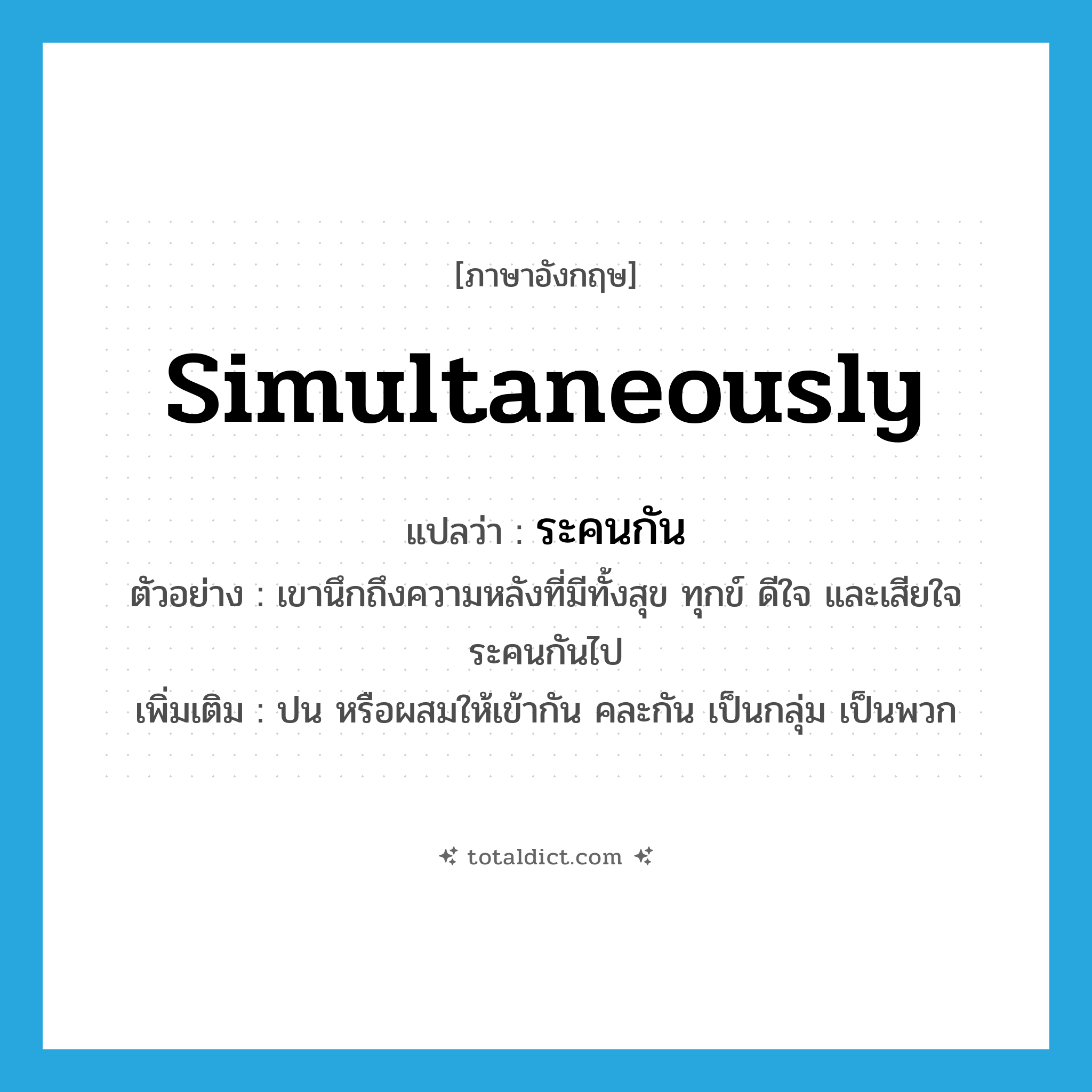 simultaneously แปลว่า?, คำศัพท์ภาษาอังกฤษ simultaneously แปลว่า ระคนกัน ประเภท ADV ตัวอย่าง เขานึกถึงความหลังที่มีทั้งสุข ทุกข์ ดีใจ และเสียใจระคนกันไป เพิ่มเติม ปน หรือผสมให้เข้ากัน คละกัน เป็นกลุ่ม เป็นพวก หมวด ADV