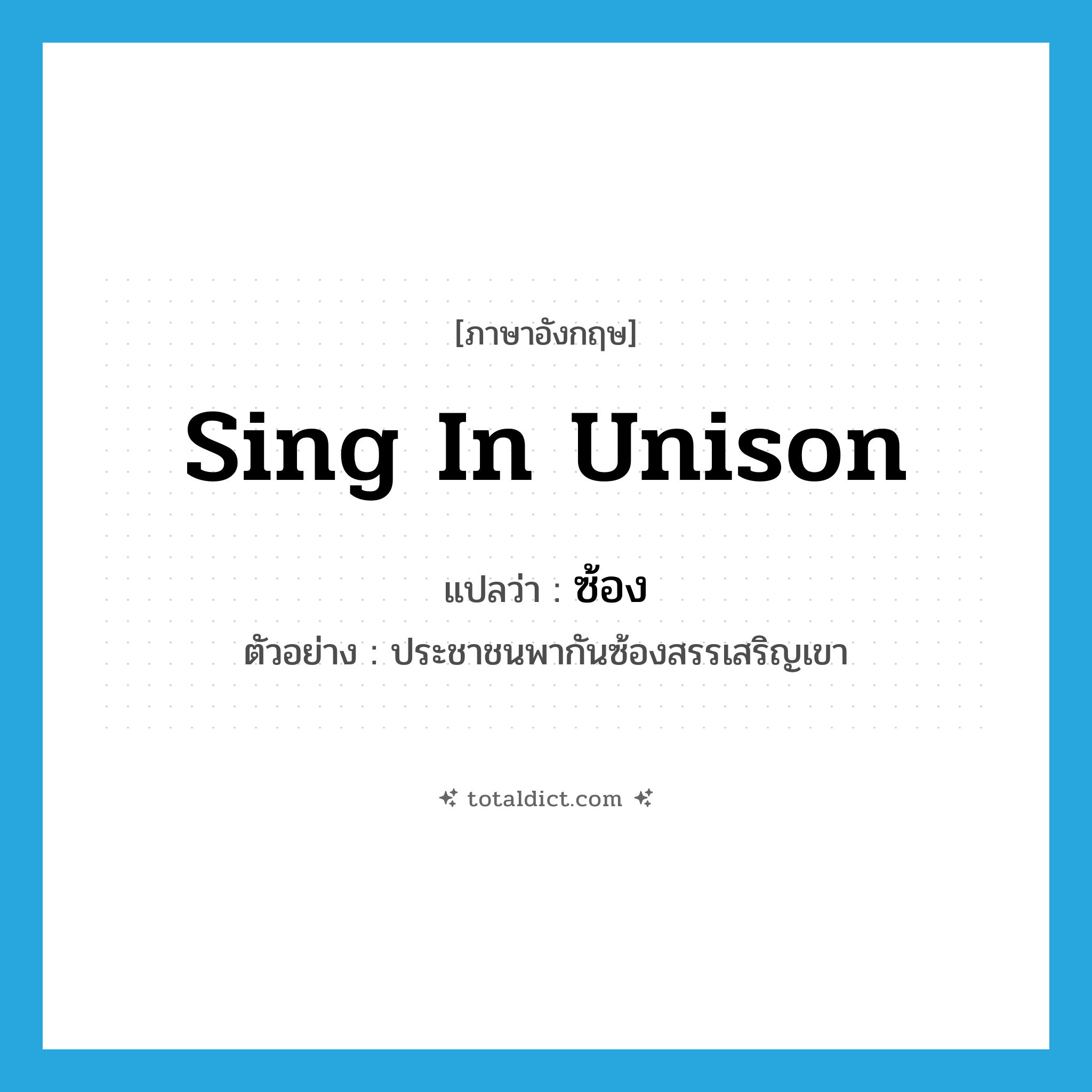 sing in unison แปลว่า?, คำศัพท์ภาษาอังกฤษ sing in unison แปลว่า ซ้อง ประเภท V ตัวอย่าง ประชาชนพากันซ้องสรรเสริญเขา หมวด V