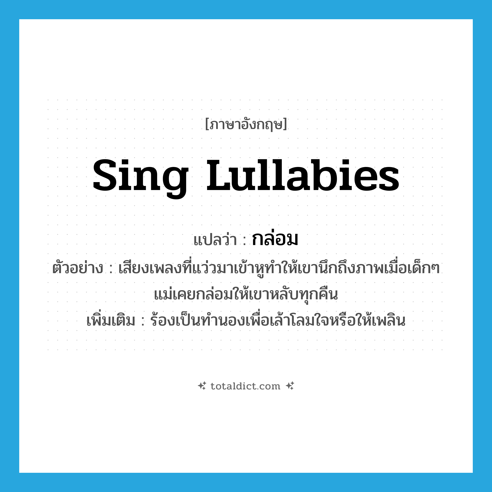 sing lullabies แปลว่า?, คำศัพท์ภาษาอังกฤษ sing lullabies แปลว่า กล่อม ประเภท V ตัวอย่าง เสียงเพลงที่แว่วมาเข้าหูทำให้เขานึกถึงภาพเมื่อเด็กๆ แม่เคยกล่อมให้เขาหลับทุกคืน เพิ่มเติม ร้องเป็นทำนองเพื่อเล้าโลมใจหรือให้เพลิน หมวด V
