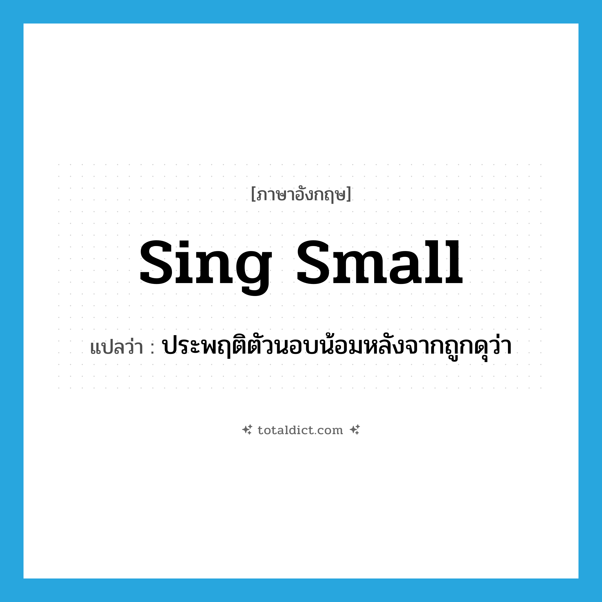 sing small แปลว่า?, คำศัพท์ภาษาอังกฤษ sing small แปลว่า ประพฤติตัวนอบน้อมหลังจากถูกดุว่า ประเภท PHRV หมวด PHRV