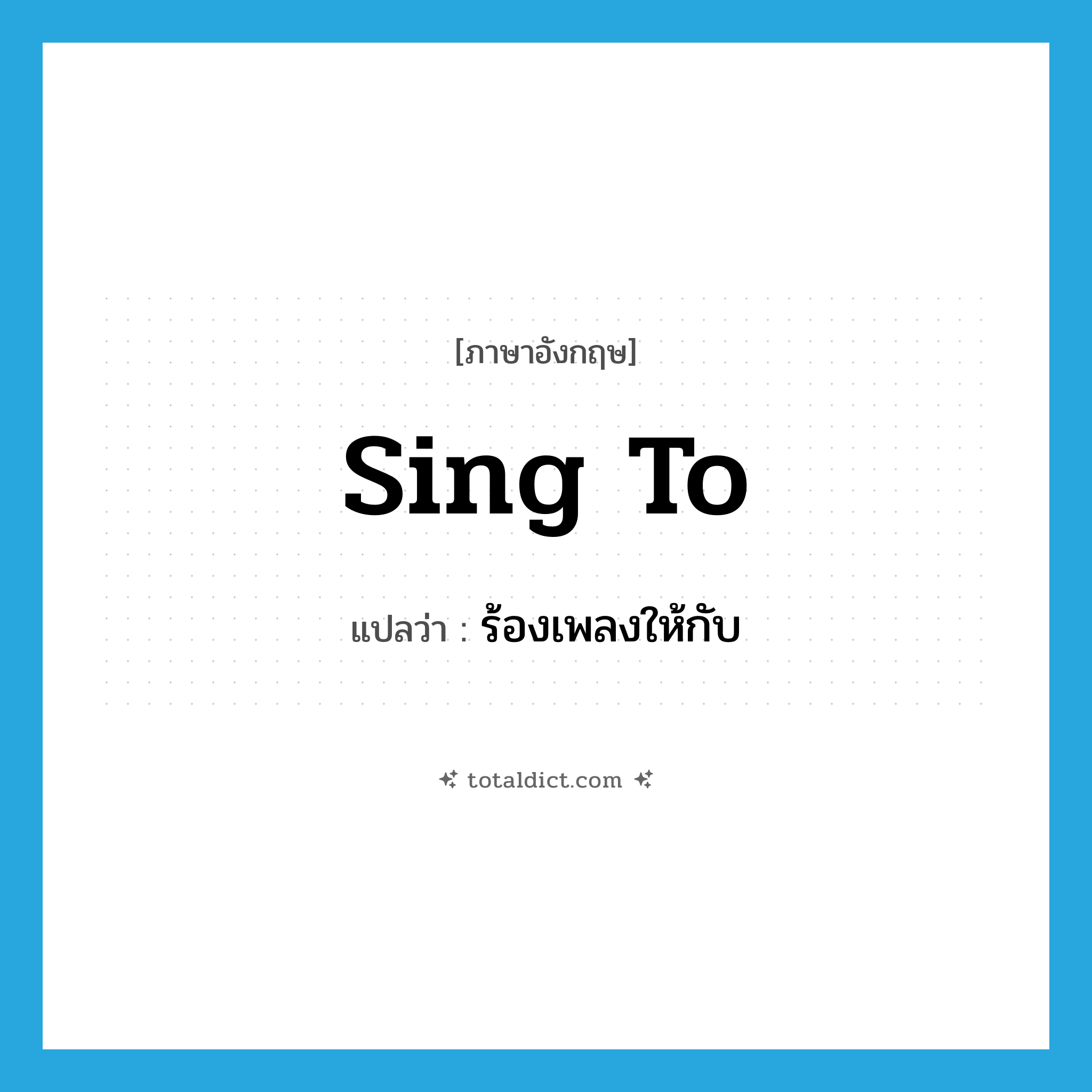 sing to แปลว่า?, คำศัพท์ภาษาอังกฤษ sing to แปลว่า ร้องเพลงให้กับ ประเภท PHRV หมวด PHRV