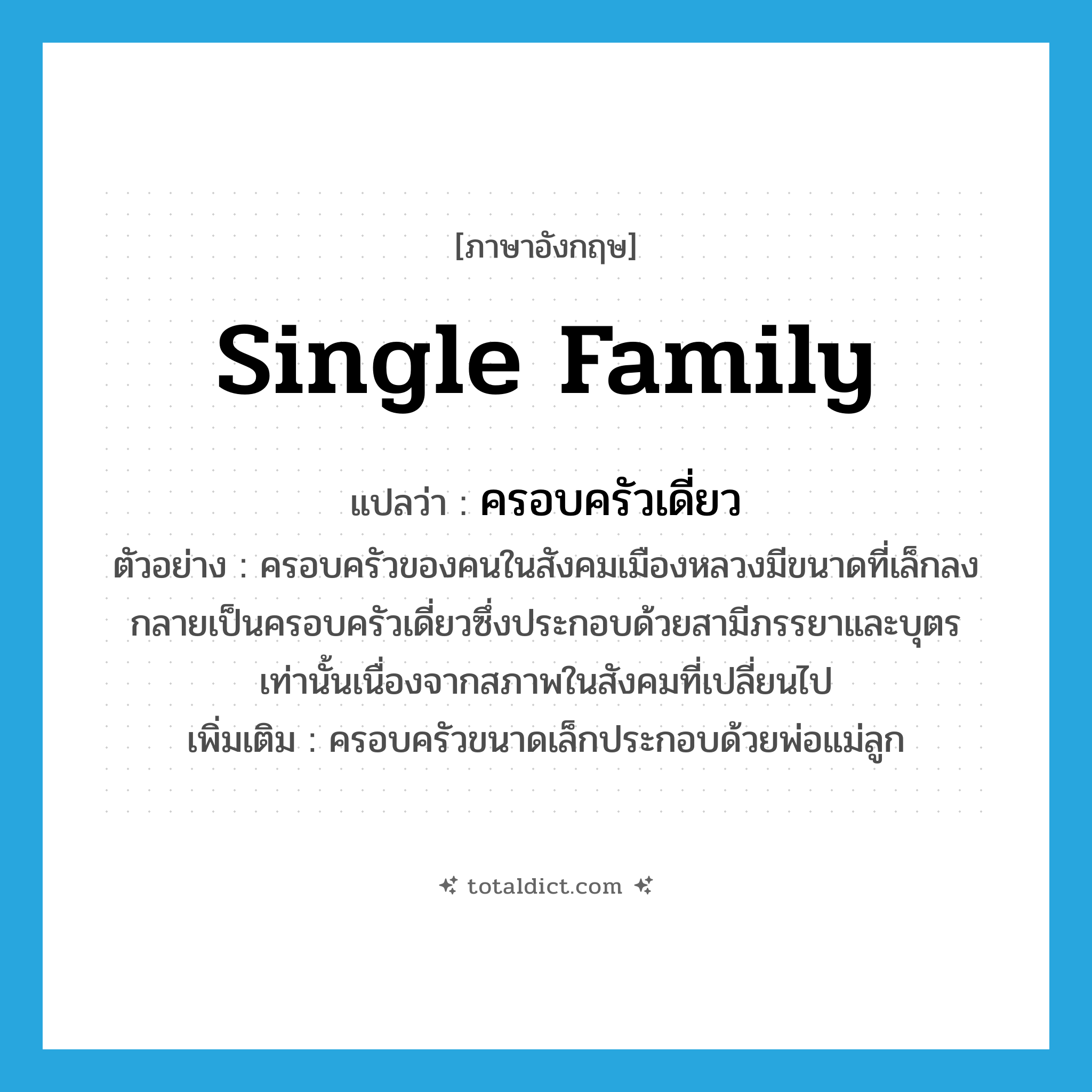 single family แปลว่า?, คำศัพท์ภาษาอังกฤษ single family แปลว่า ครอบครัวเดี่ยว ประเภท N ตัวอย่าง ครอบครัวของคนในสังคมเมืองหลวงมีขนาดที่เล็กลงกลายเป็นครอบครัวเดี่ยวซึ่งประกอบด้วยสามีภรรยาและบุตรเท่านั้นเนื่องจากสภาพในสังคมที่เปลี่ยนไป เพิ่มเติม ครอบครัวขนาดเล็กประกอบด้วยพ่อแม่ลูก หมวด N
