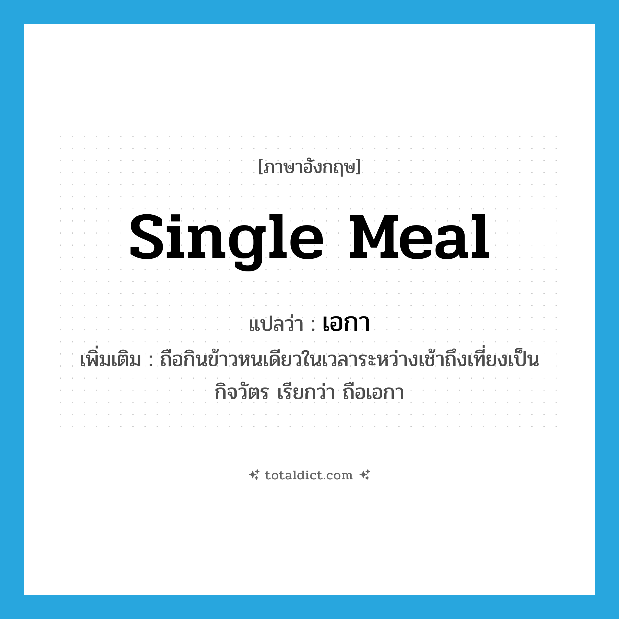 เอกา ภาษาอังกฤษ?, คำศัพท์ภาษาอังกฤษ เอกา แปลว่า single meal ประเภท N เพิ่มเติม ถือกินข้าวหนเดียวในเวลาระหว่างเช้าถึงเที่ยงเป็นกิจวัตร เรียกว่า ถือเอกา หมวด N