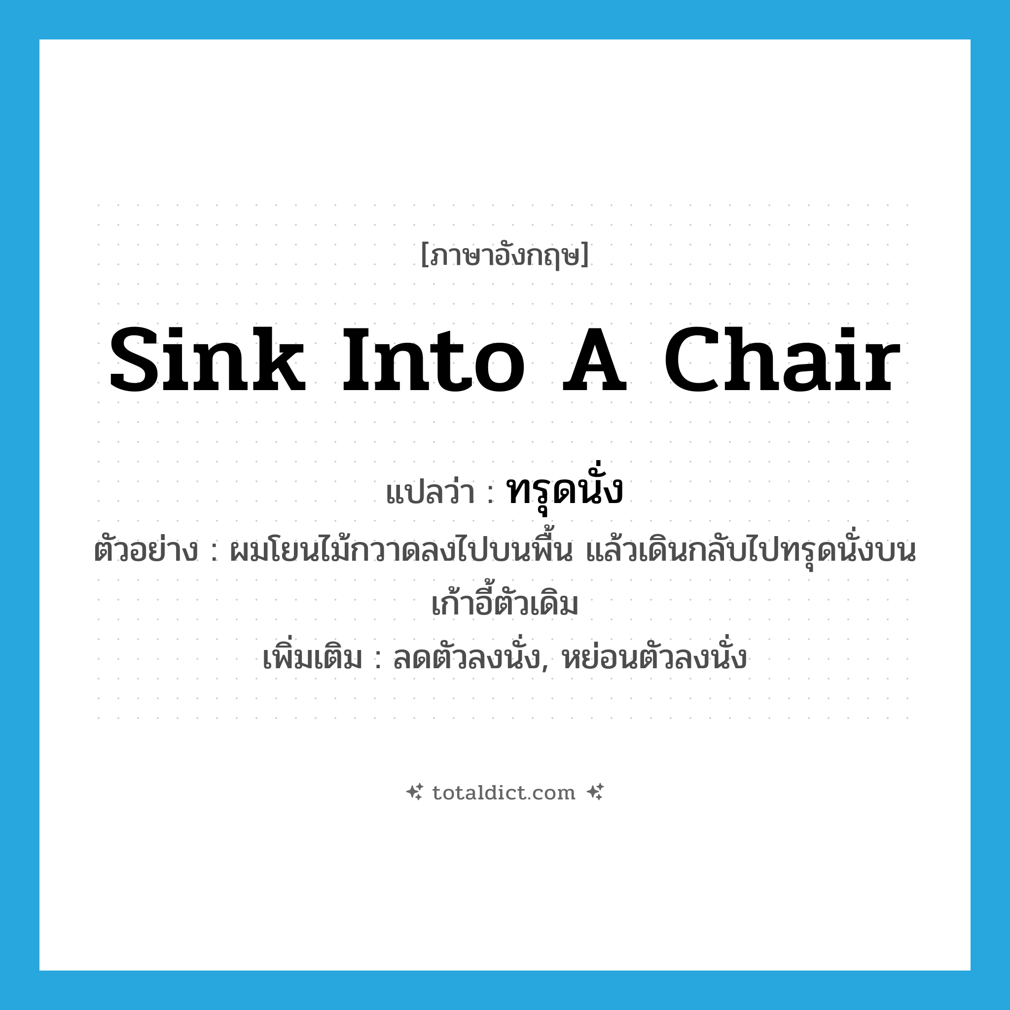 sink into a chair แปลว่า?, คำศัพท์ภาษาอังกฤษ sink into a chair แปลว่า ทรุดนั่ง ประเภท V ตัวอย่าง ผมโยนไม้กวาดลงไปบนพื้น แล้วเดินกลับไปทรุดนั่งบนเก้าอี้ตัวเดิม เพิ่มเติม ลดตัวลงนั่ง, หย่อนตัวลงนั่ง หมวด V