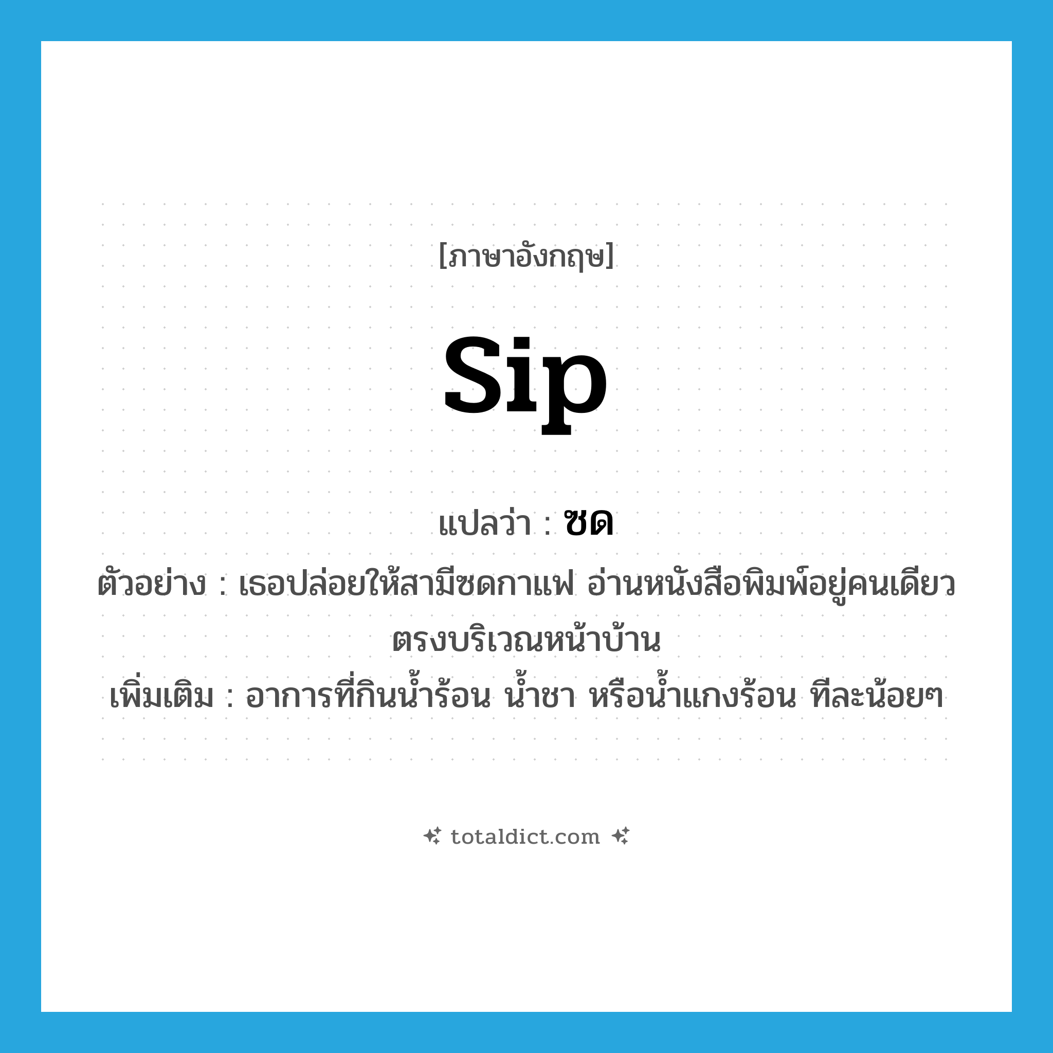 ซด ภาษาอังกฤษ?, คำศัพท์ภาษาอังกฤษ ซด แปลว่า sip ประเภท V ตัวอย่าง เธอปล่อยให้สามีซดกาแฟ อ่านหนังสือพิมพ์อยู่คนเดียวตรงบริเวณหน้าบ้าน เพิ่มเติม อาการที่กินน้ำร้อน น้ำชา หรือน้ำแกงร้อน ทีละน้อยๆ หมวด V