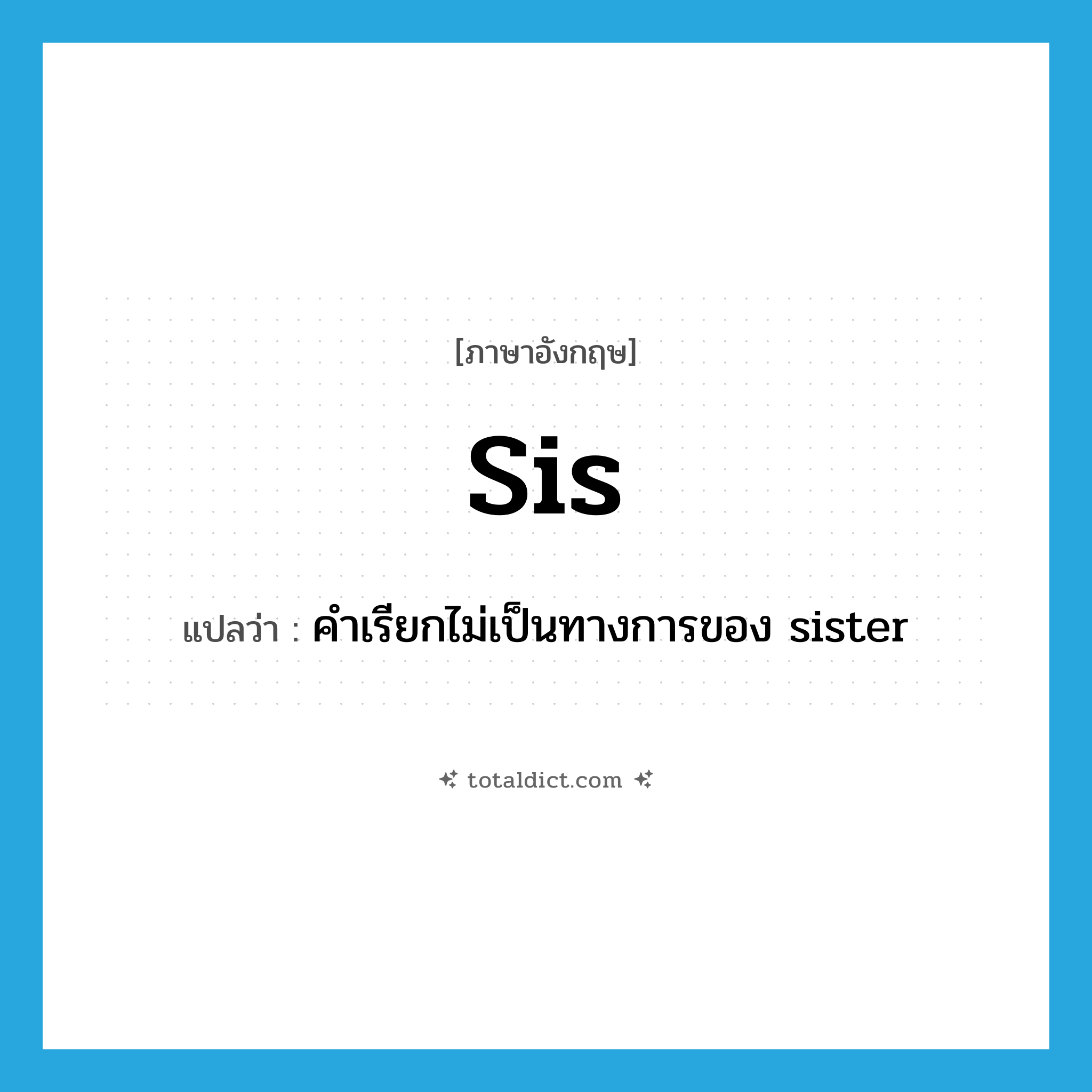 sis แปลว่า?, คำศัพท์ภาษาอังกฤษ sis แปลว่า คำเรียกไม่เป็นทางการของ sister ประเภท N หมวด N