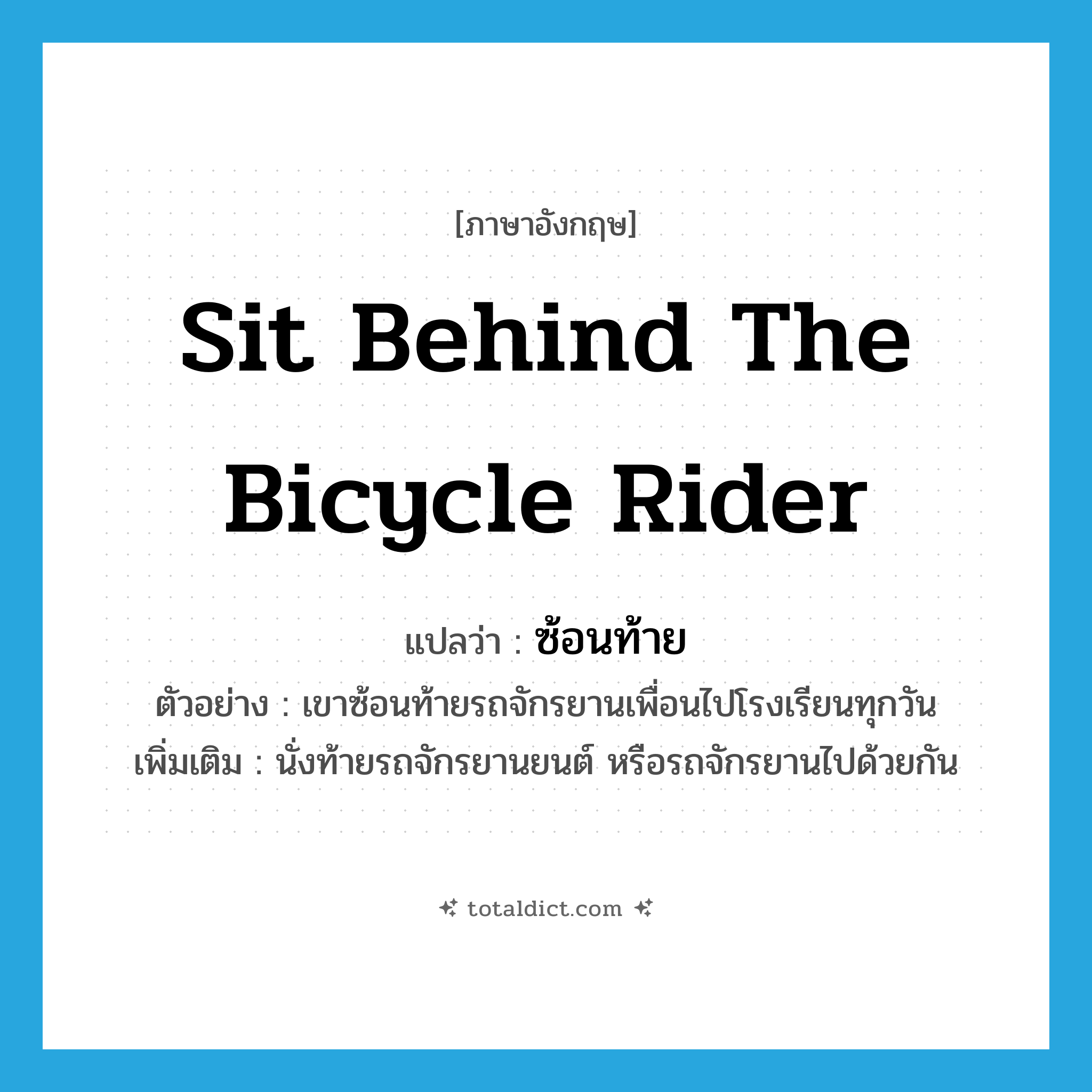 sit behind the bicycle rider แปลว่า?, คำศัพท์ภาษาอังกฤษ sit behind the bicycle rider แปลว่า ซ้อนท้าย ประเภท V ตัวอย่าง เขาซ้อนท้ายรถจักรยานเพื่อนไปโรงเรียนทุกวัน เพิ่มเติม นั่งท้ายรถจักรยานยนต์ หรือรถจักรยานไปด้วยกัน หมวด V