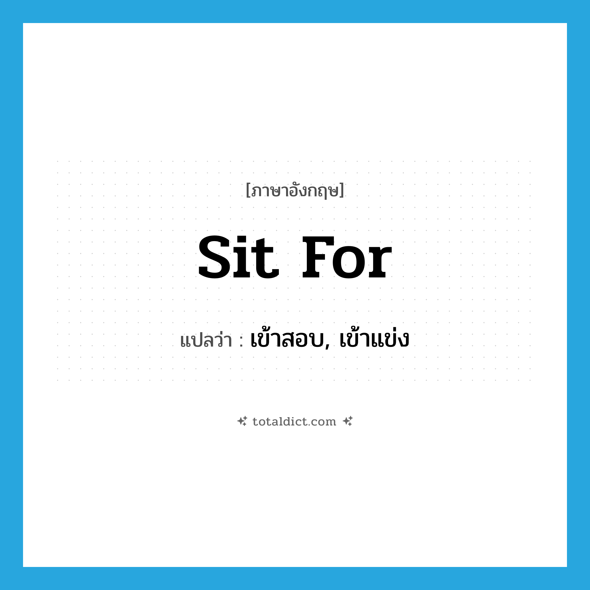 sit for แปลว่า?, คำศัพท์ภาษาอังกฤษ sit for แปลว่า เข้าสอบ, เข้าแข่ง ประเภท PHRV หมวด PHRV