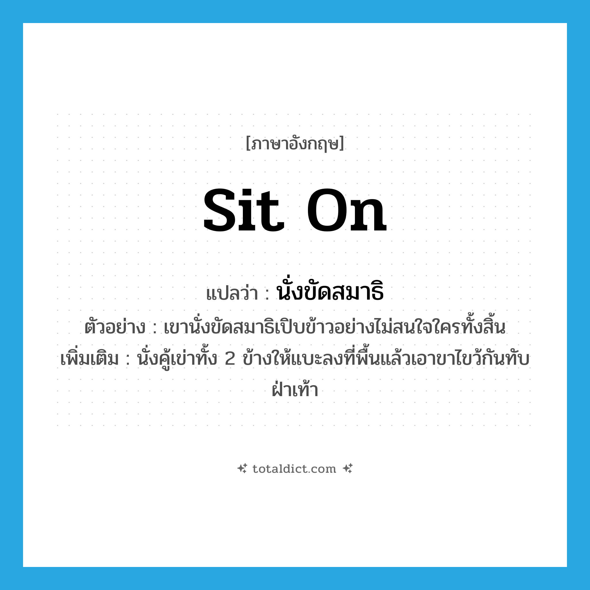 sit on แปลว่า?, คำศัพท์ภาษาอังกฤษ sit on แปลว่า นั่งขัดสมาธิ ประเภท V ตัวอย่าง เขานั่งขัดสมาธิเปิบข้าวอย่างไม่สนใจใครทั้งสิ้น เพิ่มเติม นั่งคู้เข่าทั้ง 2 ข้างให้แบะลงที่พื้นแล้วเอาขาไขว้กันทับฝ่าเท้า หมวด V