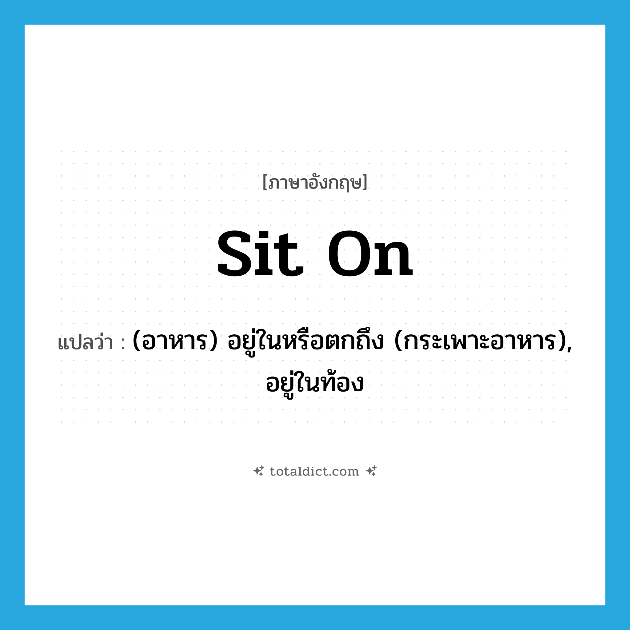 sit on แปลว่า?, คำศัพท์ภาษาอังกฤษ sit on แปลว่า (อาหาร) อยู่ในหรือตกถึง (กระเพาะอาหาร), อยู่ในท้อง ประเภท PHRV หมวด PHRV