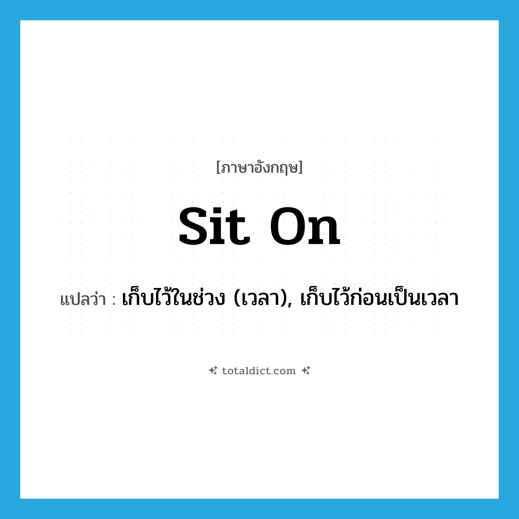 sit on แปลว่า?, คำศัพท์ภาษาอังกฤษ sit on แปลว่า เก็บไว้ในช่วง (เวลา), เก็บไว้ก่อนเป็นเวลา ประเภท PHRV หมวด PHRV