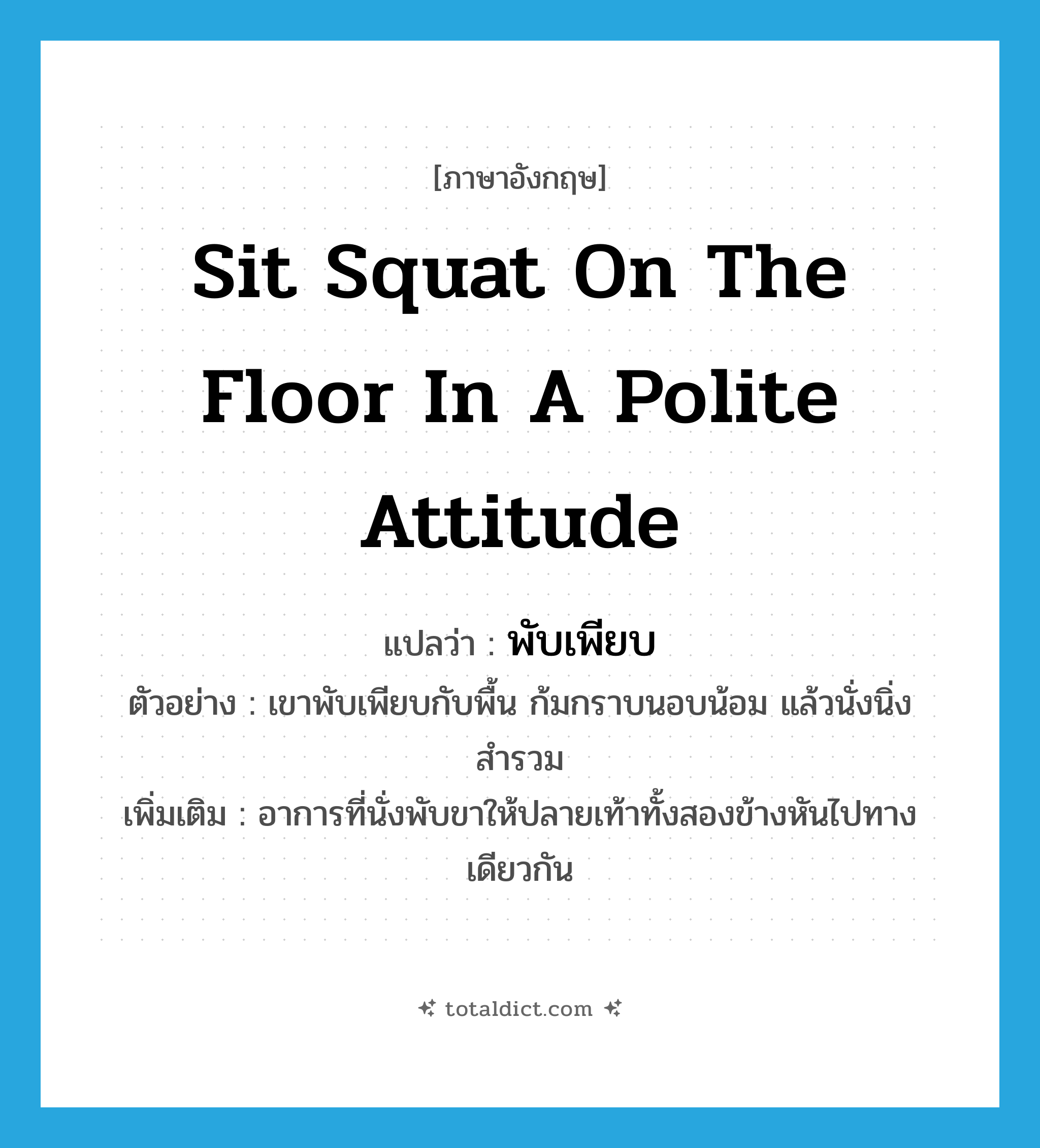 sit squat on the floor in a polite attitude แปลว่า?, คำศัพท์ภาษาอังกฤษ sit squat on the floor in a polite attitude แปลว่า พับเพียบ ประเภท V ตัวอย่าง เขาพับเพียบกับพื้น ก้มกราบนอบน้อม แล้วนั่งนิ่งสำรวม เพิ่มเติม อาการที่นั่งพับขาให้ปลายเท้าทั้งสองข้างหันไปทางเดียวกัน หมวด V