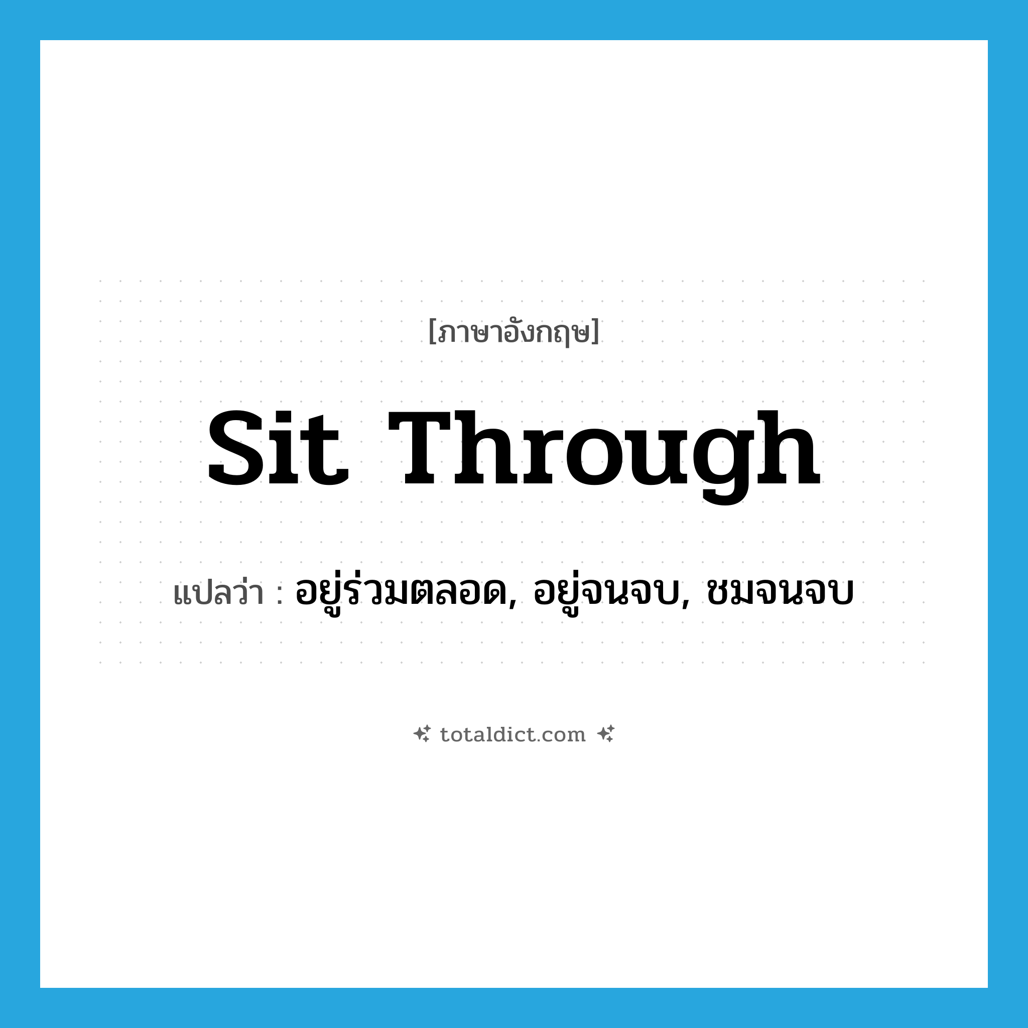 sit through แปลว่า?, คำศัพท์ภาษาอังกฤษ sit through แปลว่า อยู่ร่วมตลอด, อยู่จนจบ, ชมจนจบ ประเภท PHRV หมวด PHRV