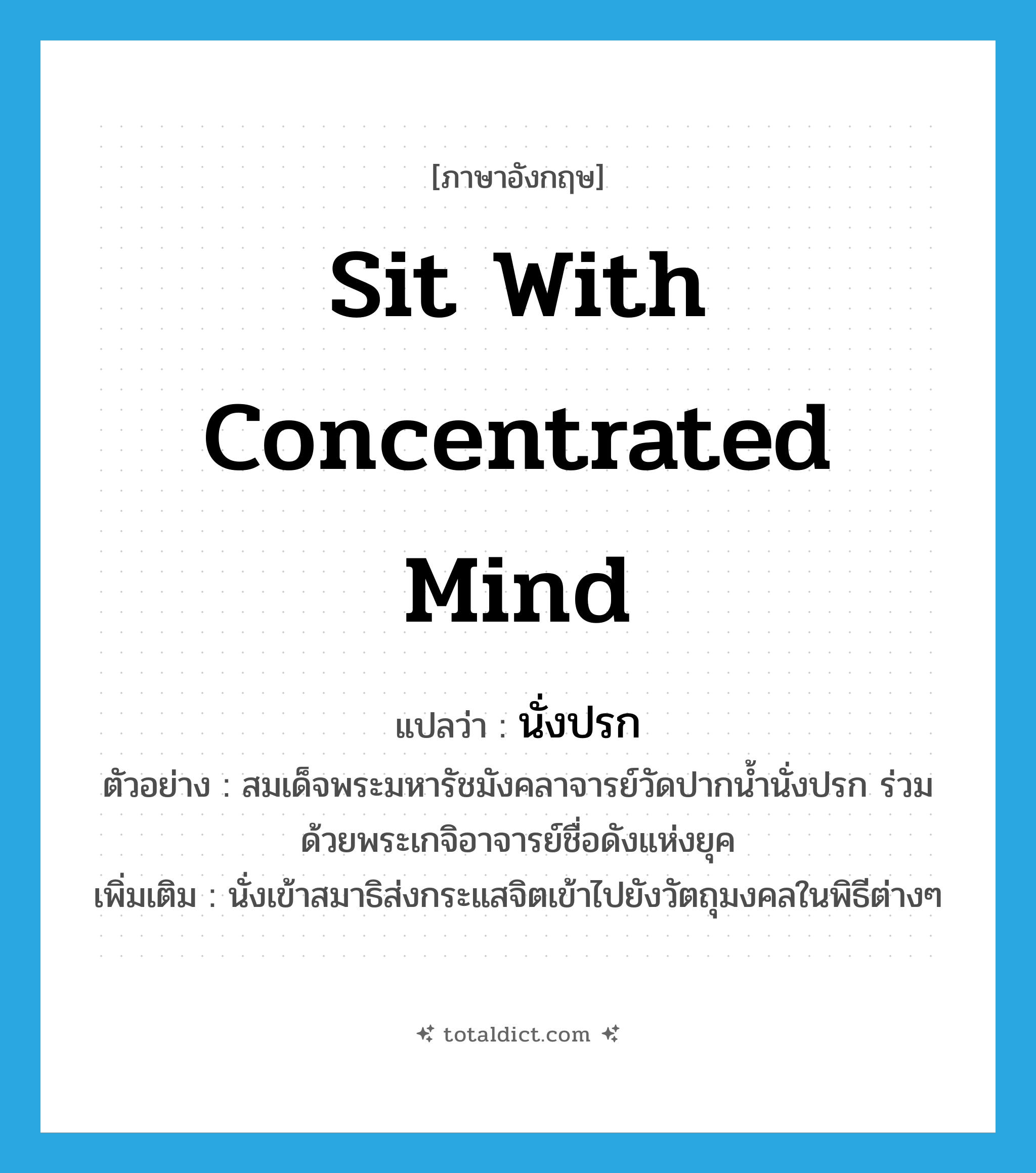 sit with concentrated mind แปลว่า?, คำศัพท์ภาษาอังกฤษ sit with concentrated mind แปลว่า นั่งปรก ประเภท V ตัวอย่าง สมเด็จพระมหารัชมังคลาจารย์วัดปากน้ำนั่งปรก ร่วมด้วยพระเกจิอาจารย์ชื่อดังแห่งยุค เพิ่มเติม นั่งเข้าสมาธิส่งกระแสจิตเข้าไปยังวัตถุมงคลในพิธีต่างๆ หมวด V