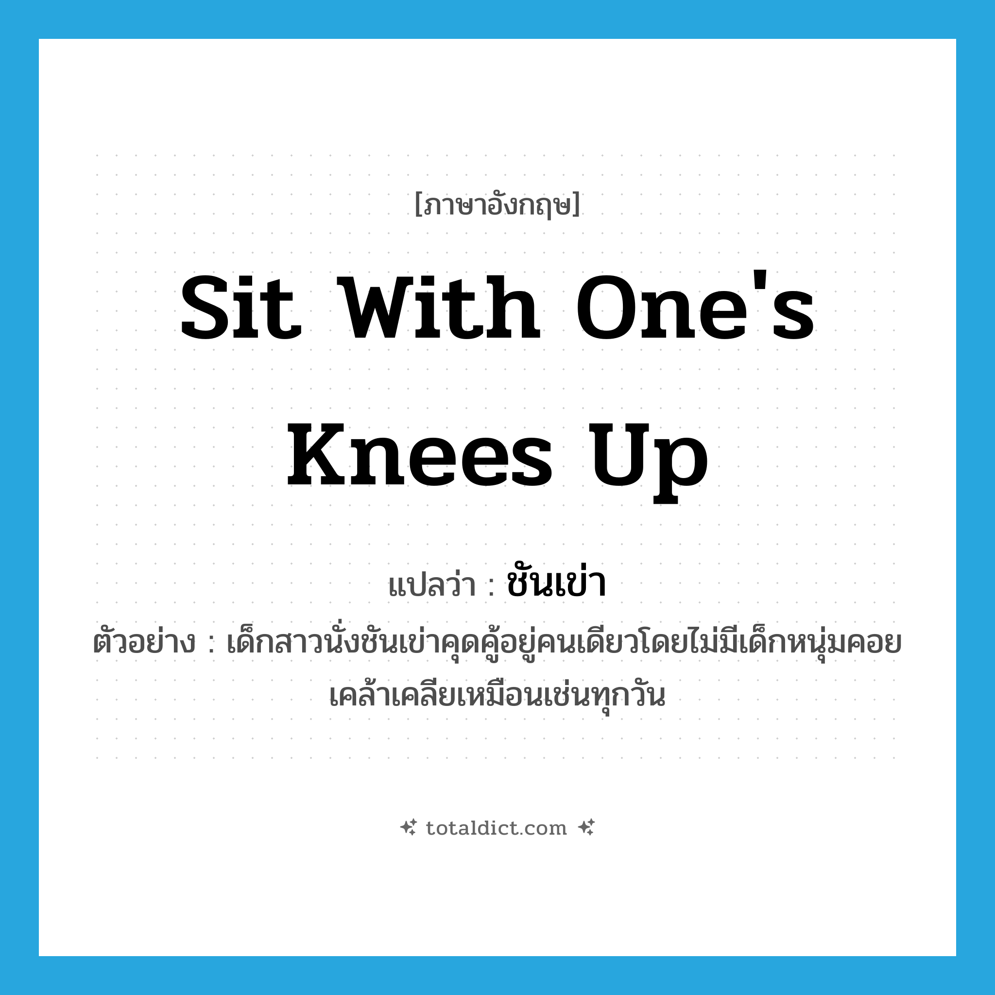 sit with one&#39;s knees up แปลว่า?, คำศัพท์ภาษาอังกฤษ sit with one&#39;s knees up แปลว่า ชันเข่า ประเภท V ตัวอย่าง เด็กสาวนั่งชันเข่าคุดคู้อยู่คนเดียวโดยไม่มีเด็กหนุ่มคอยเคล้าเคลียเหมือนเช่นทุกวัน หมวด V