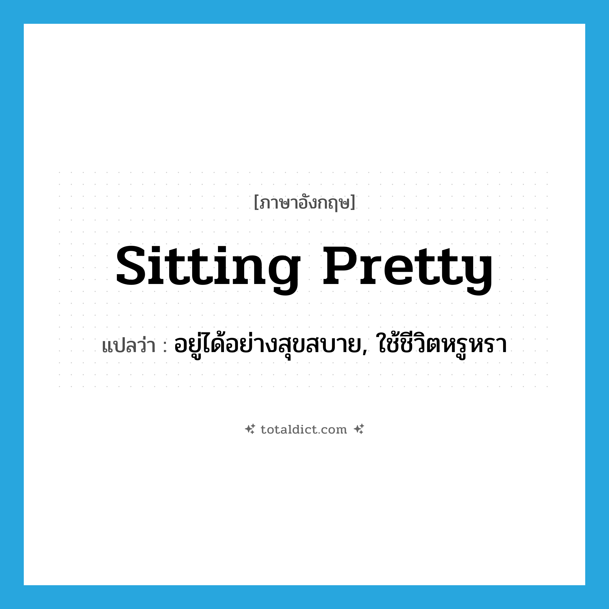sitting pretty แปลว่า?, คำศัพท์ภาษาอังกฤษ sitting pretty แปลว่า อยู่ได้อย่างสุขสบาย, ใช้ชีวิตหรูหรา ประเภท IDM หมวด IDM