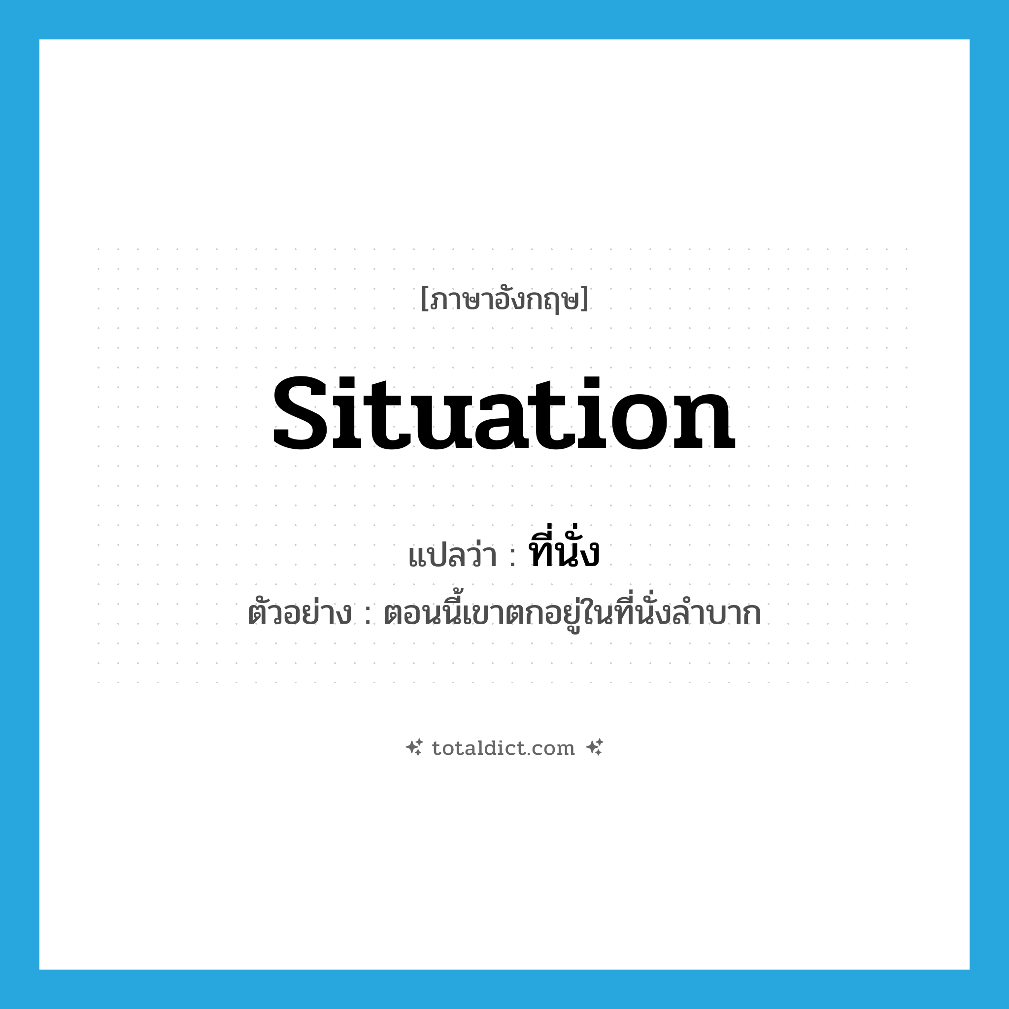 situation แปลว่า?, คำศัพท์ภาษาอังกฤษ situation แปลว่า ที่นั่ง ประเภท N ตัวอย่าง ตอนนี้เขาตกอยู่ในที่นั่งลำบาก หมวด N