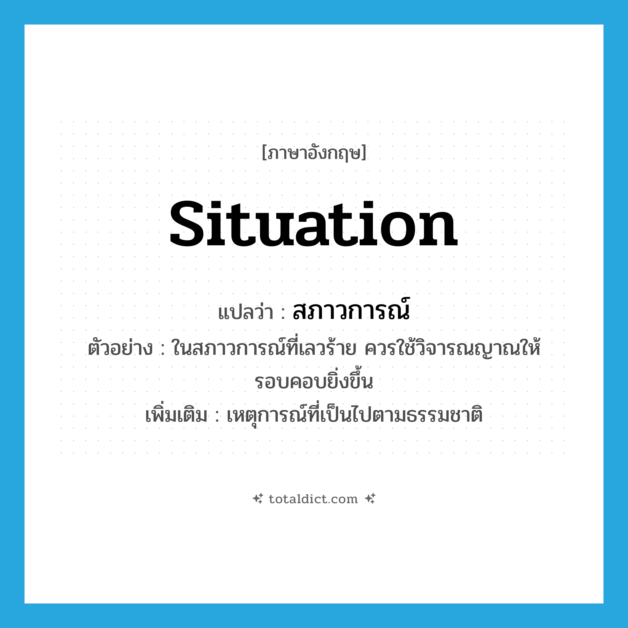 situation แปลว่า?, คำศัพท์ภาษาอังกฤษ situation แปลว่า สภาวการณ์ ประเภท N ตัวอย่าง ในสภาวการณ์ที่เลวร้าย ควรใช้วิจารณญาณให้รอบคอบยิ่งขึ้น เพิ่มเติม เหตุการณ์ที่เป็นไปตามธรรมชาติ หมวด N